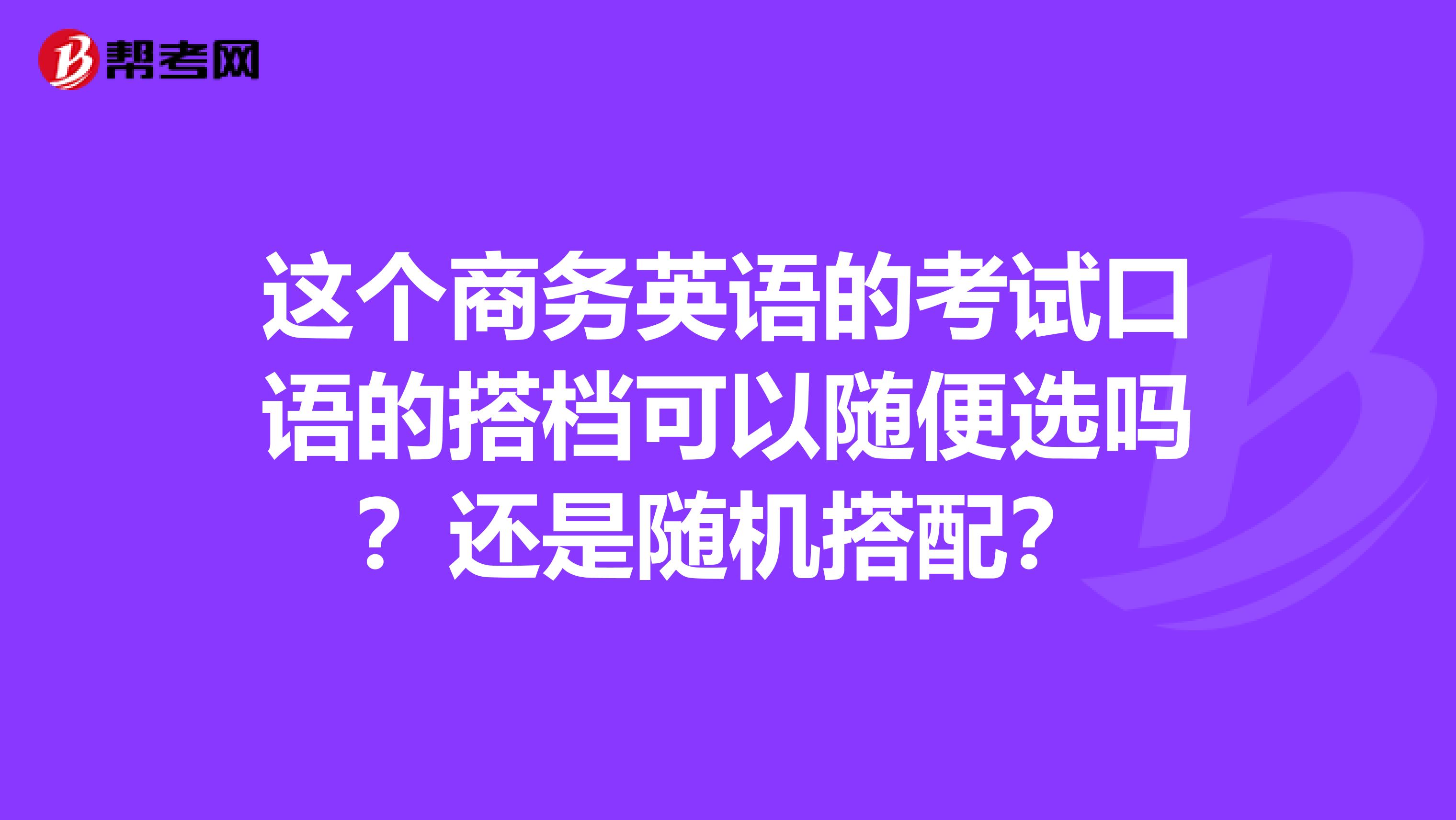 这个商务英语的考试口语的搭档可以随便选吗？还是随机搭配？