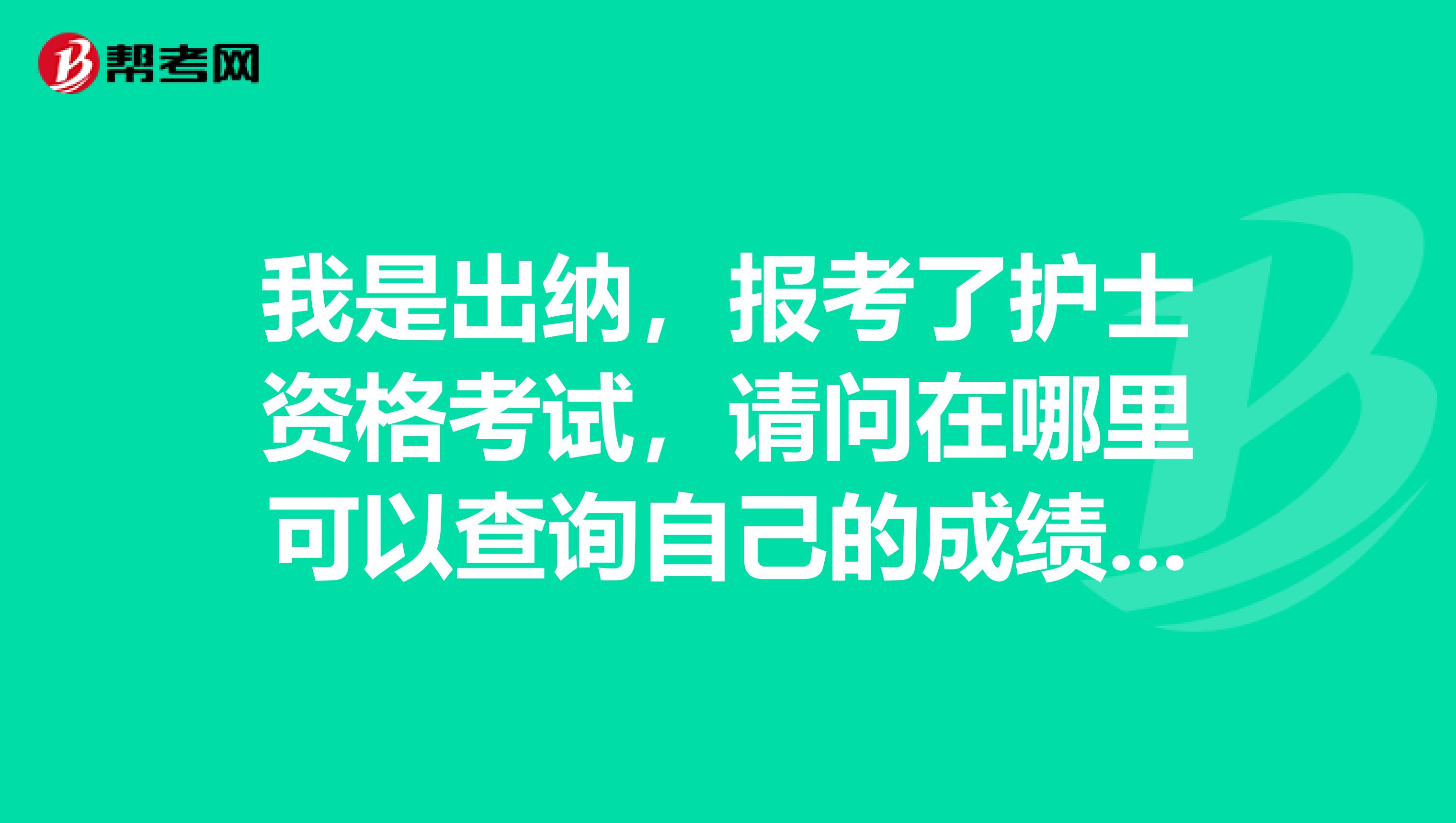 我是出纳，报考了护士资格考试，请问在哪里可以查询自己的成绩啊？