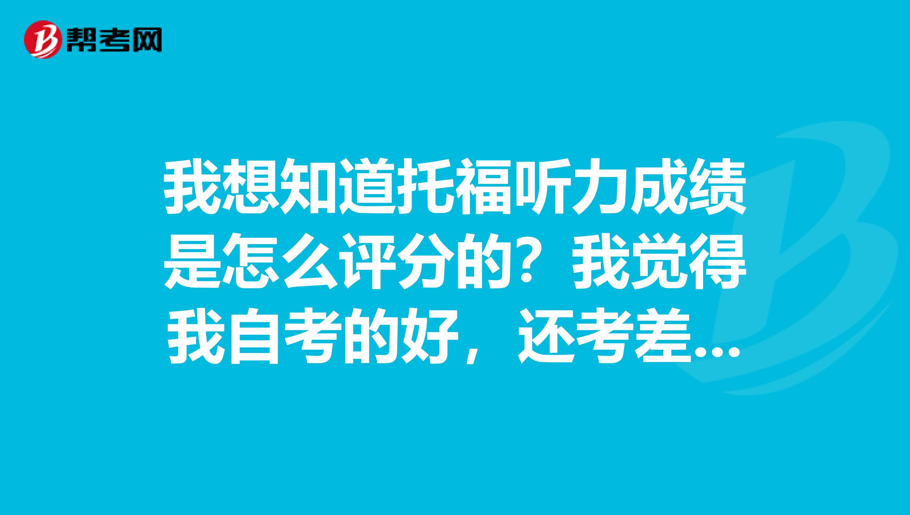 我想知道托福听力成绩是怎么评分的?我觉得我自考的好,还考差了,雅思和托福还有区别吗?
