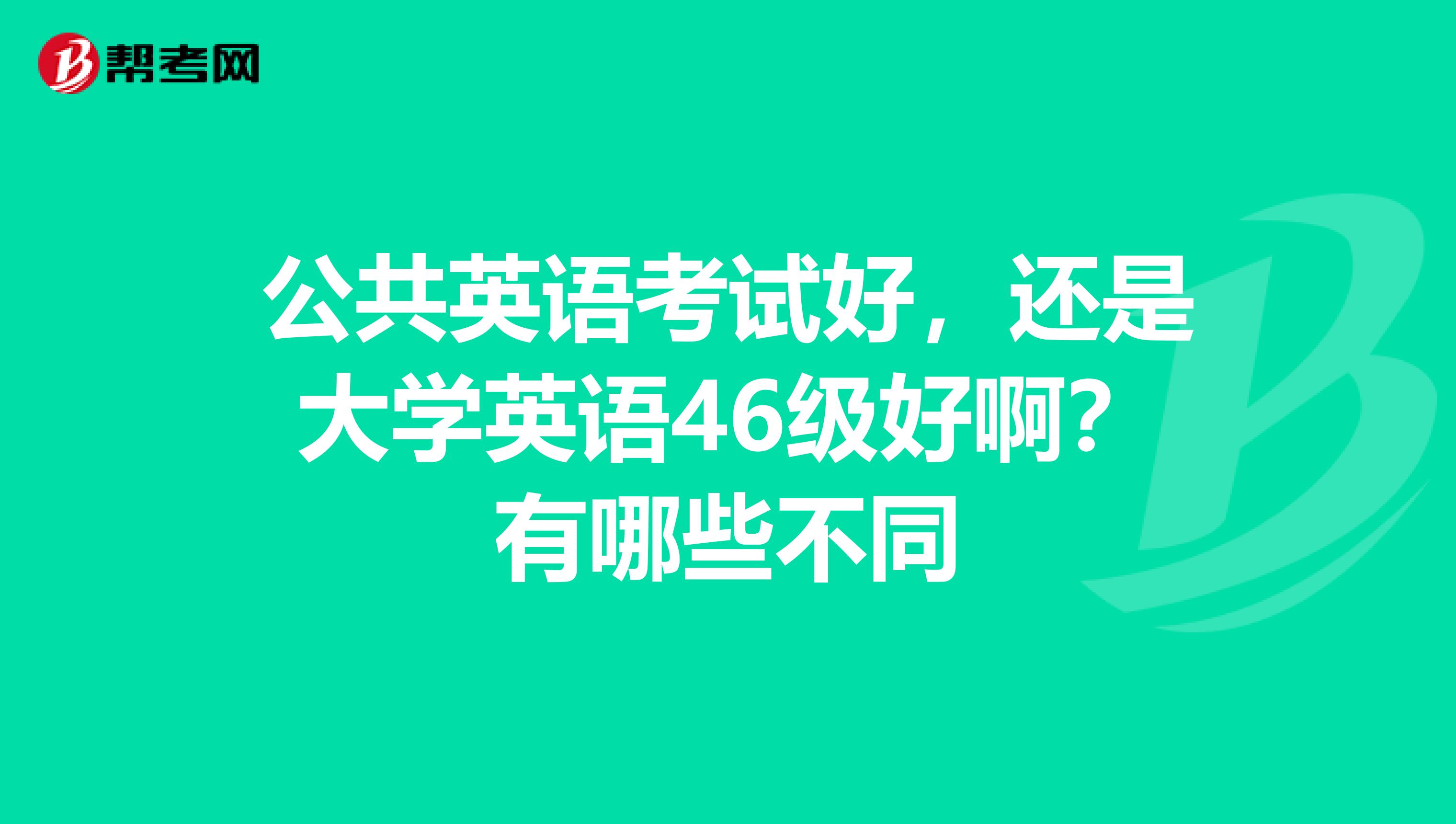 公共英语考试好,还是大学英语46级好啊?有哪些不同