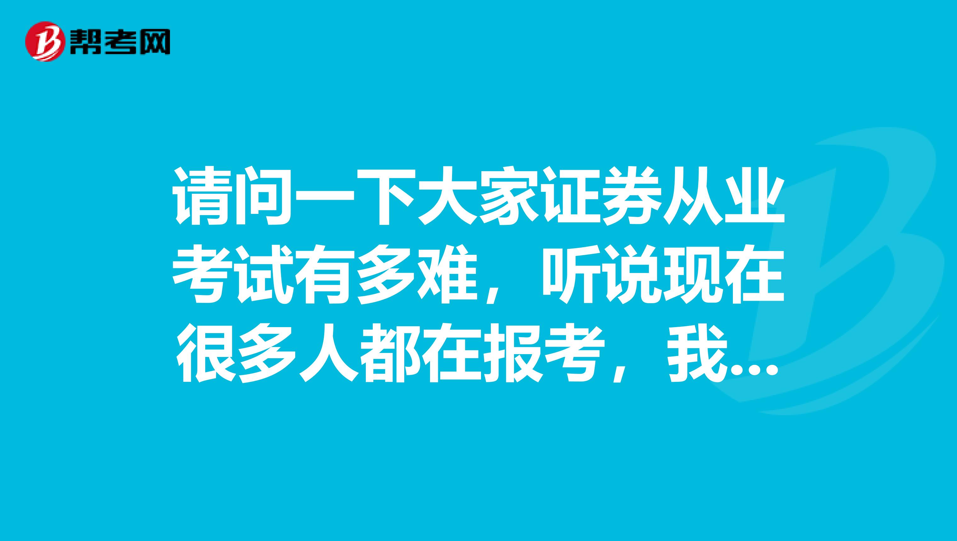 请问一下大家证券从业考试有多难，听说现在很多人都在报考，我也有些想要报考了~~