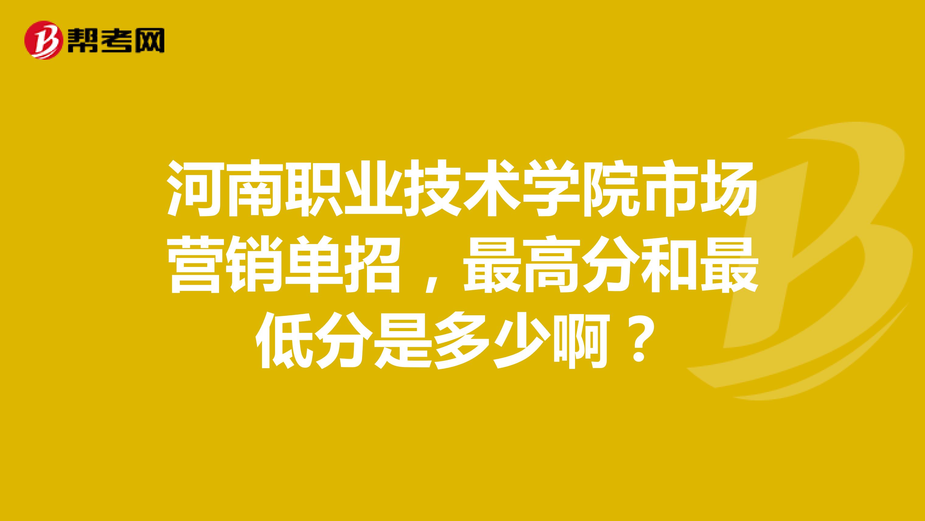 河南职业技术学院市场营销单招，最高分和最低分是多少啊？