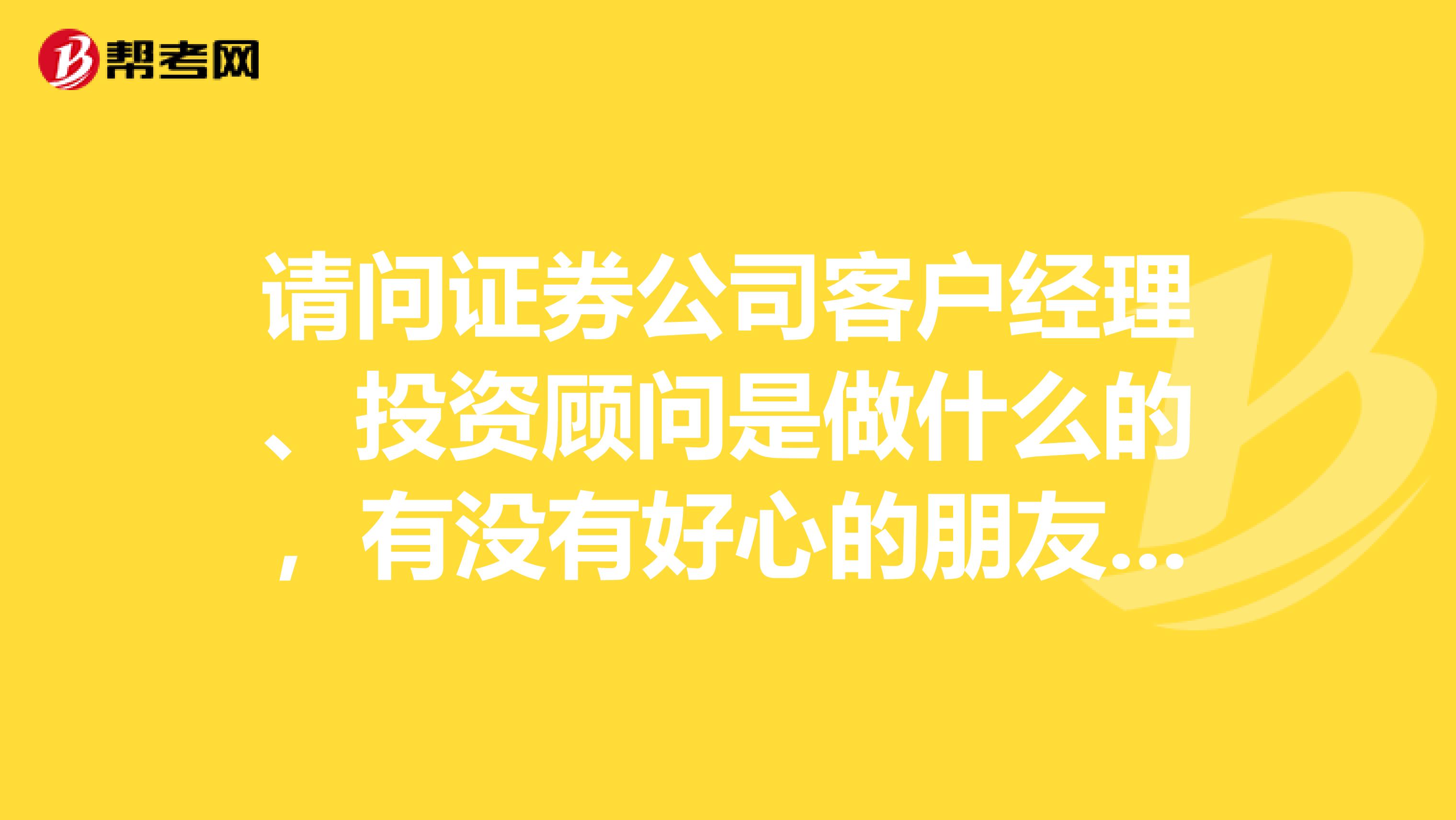 请问证券公司客户经理、投资顾问是做什么的，有没有好心的朋友给我解答一下，万分感谢
