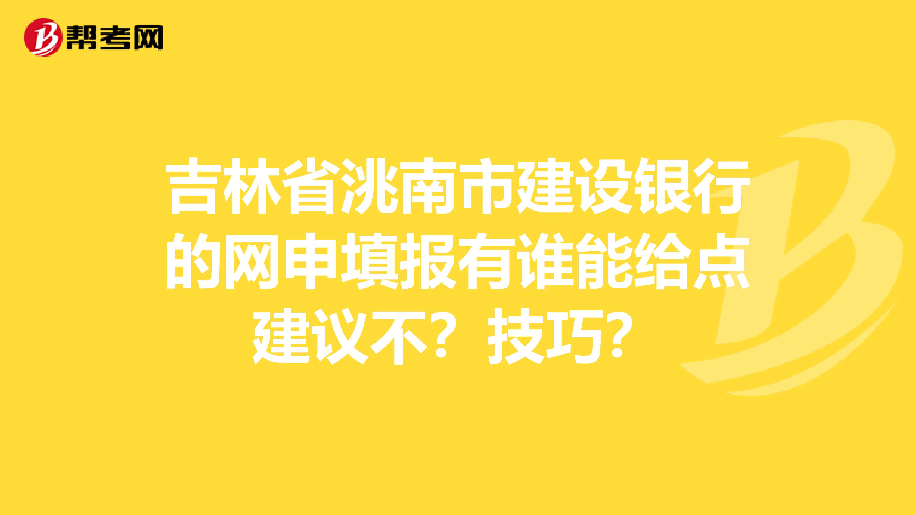 吉林省洮南市建设银行的网申填报有谁能给点建议不?技巧?