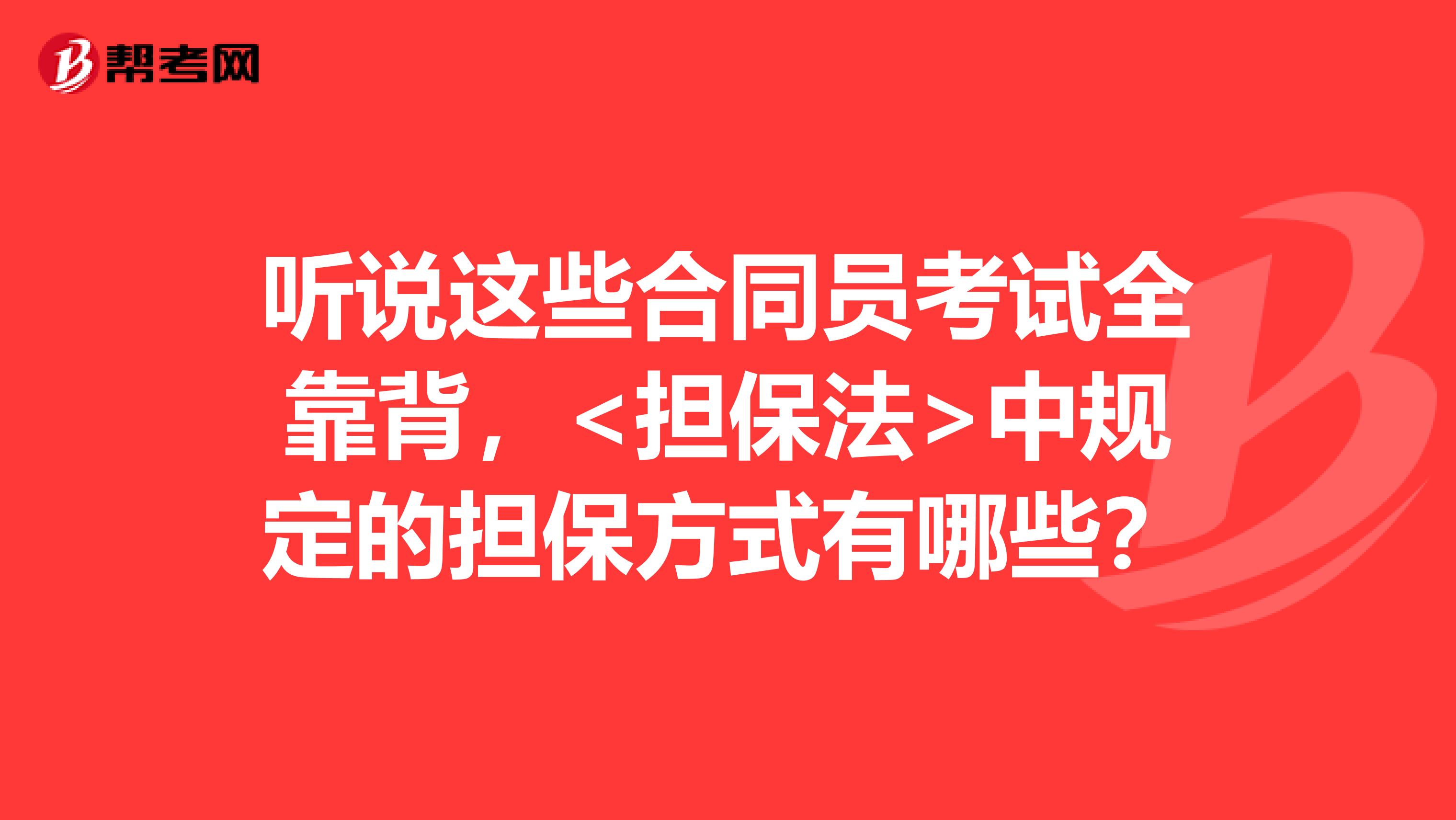 听说这些合同员考试全靠背,<担保法>中规定的担保方式有哪些?