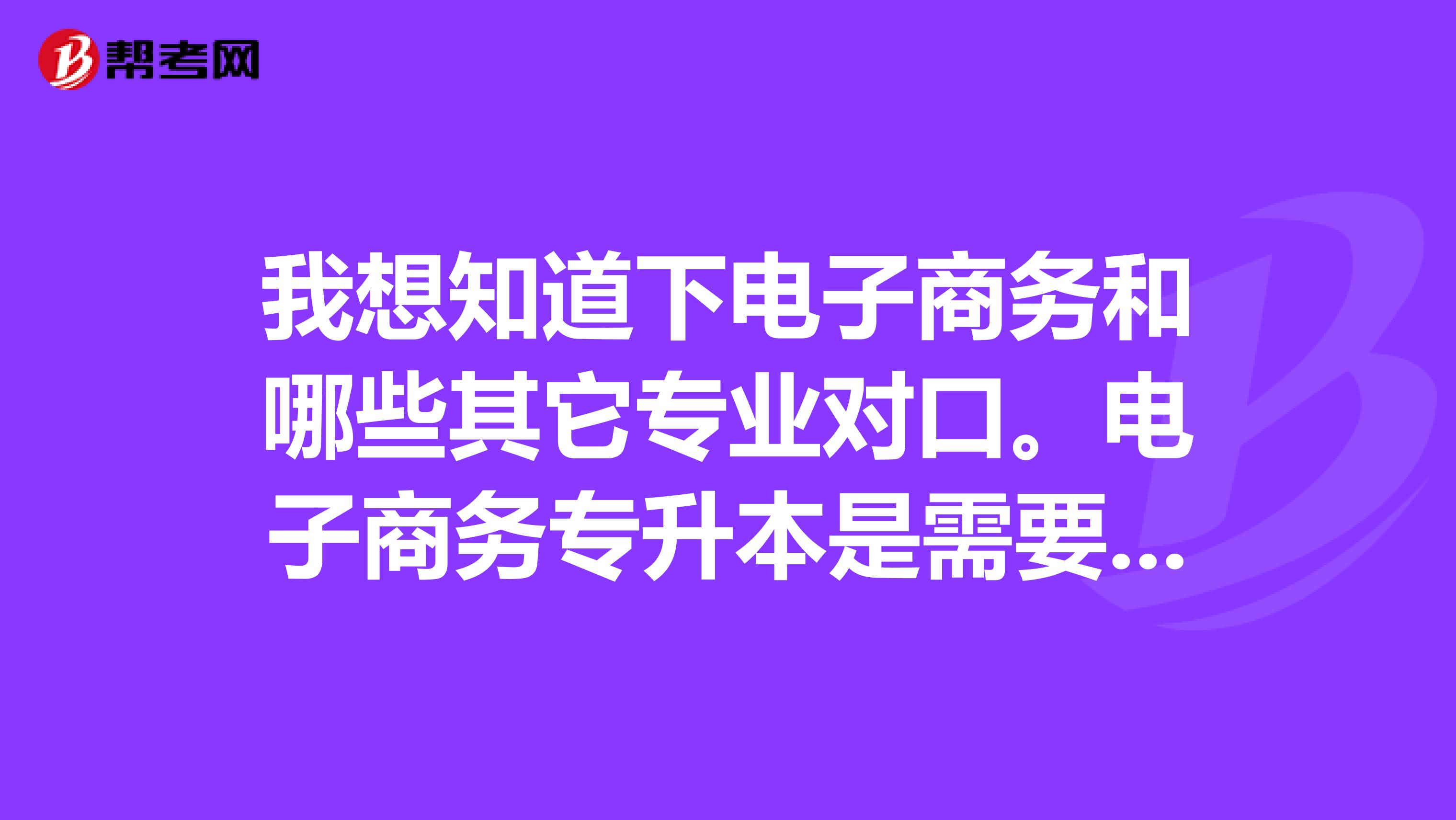 我想知道下电子商务和哪些其它专业对口。电子商务专升本是需要考哪些科目。