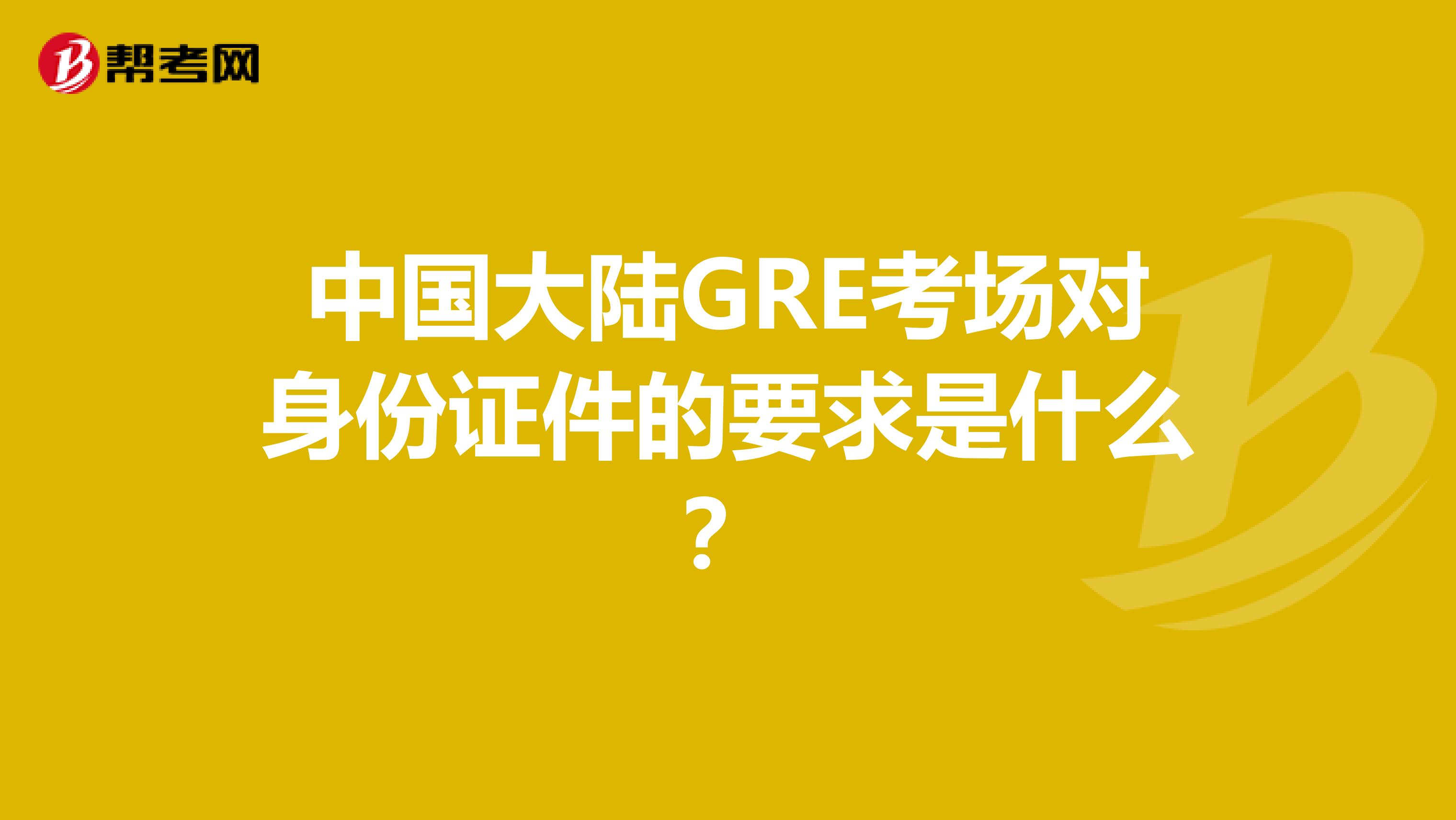 中国大陆GRE考场对身份证件的要求是什么？