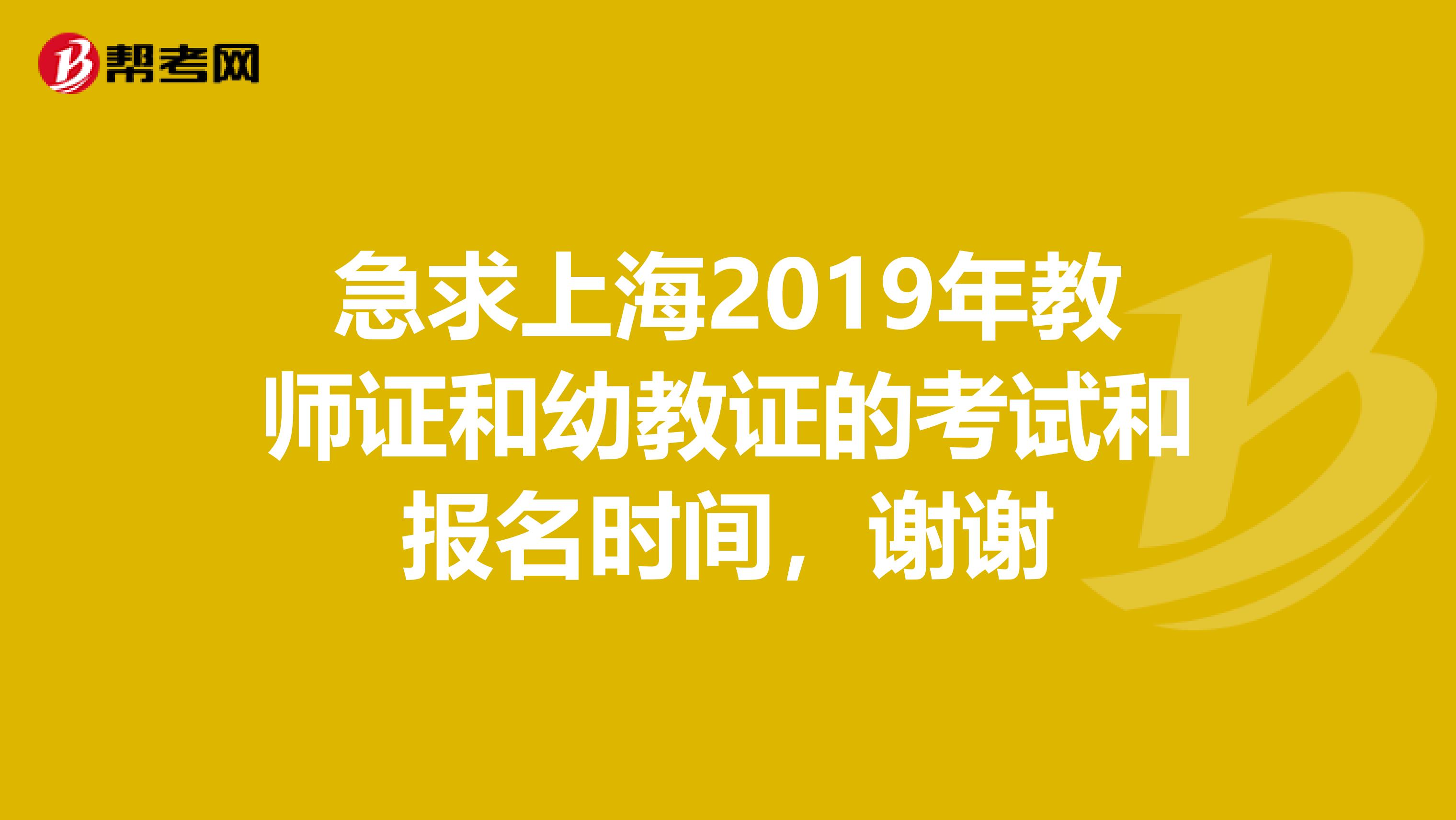 急求上海2019年教师证和幼教证的考试和报名时间，谢谢