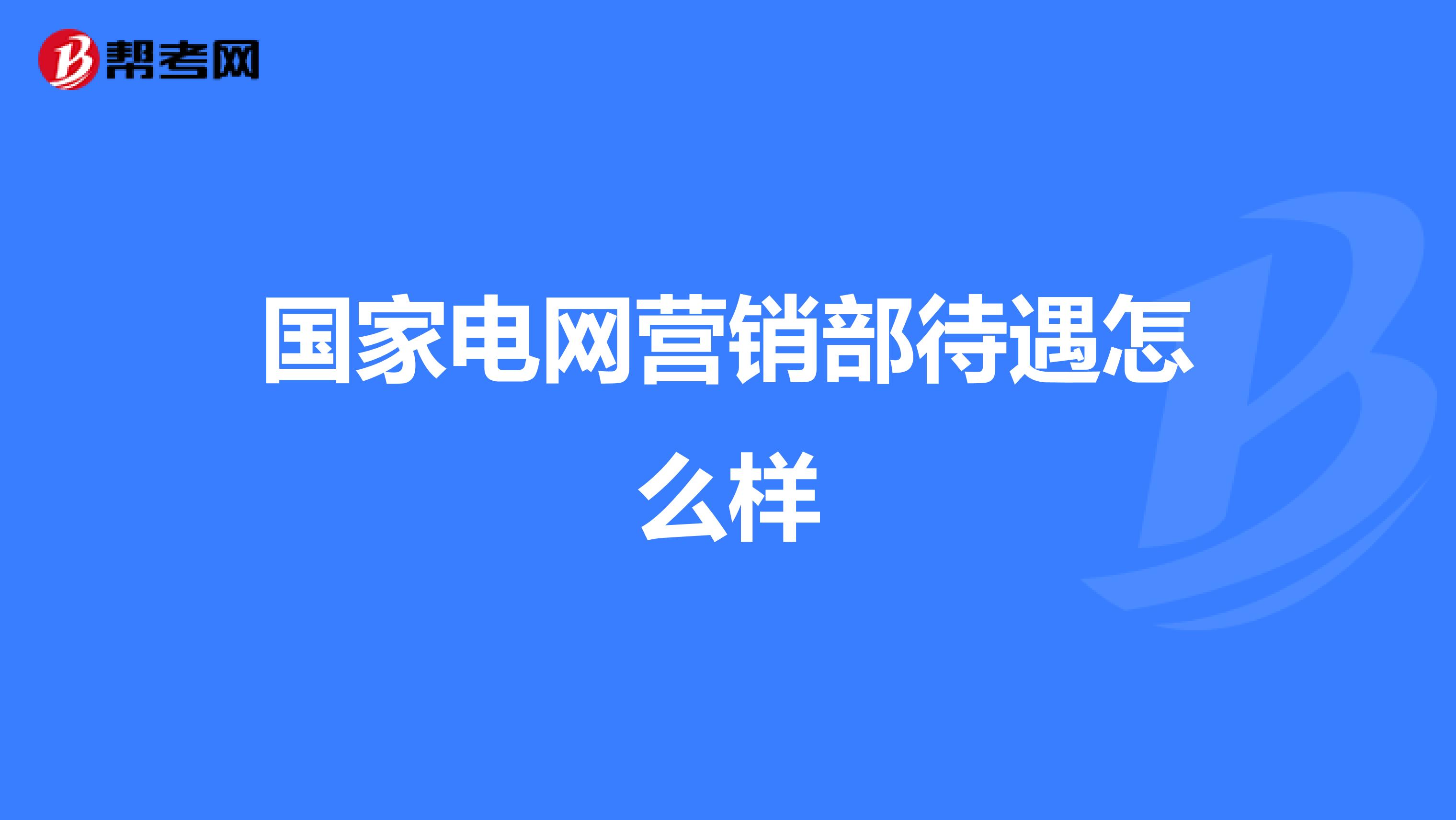 国家电网营销部待遇怎么样