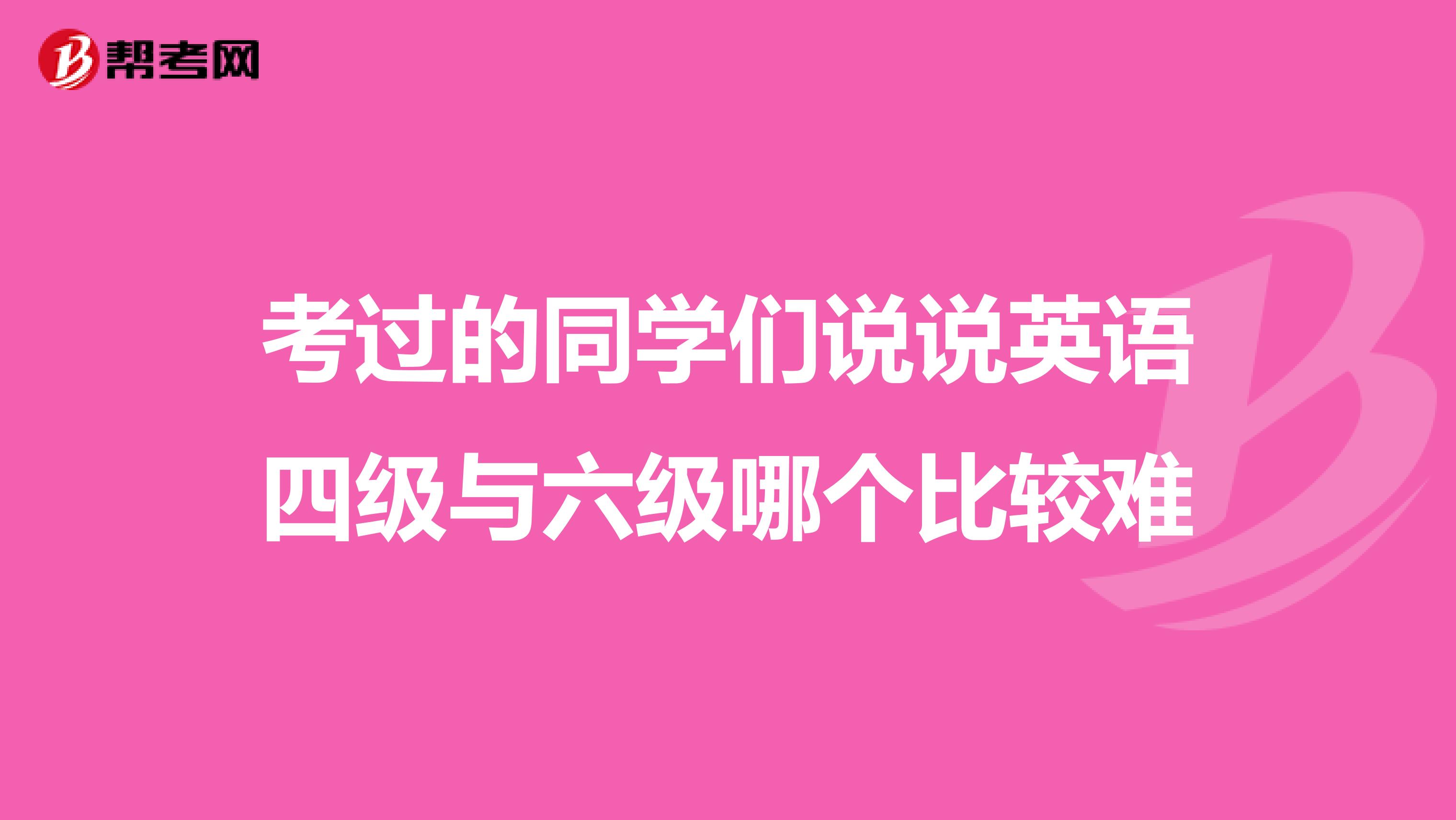 考过的同学们说说英语四级与六级哪个比较难