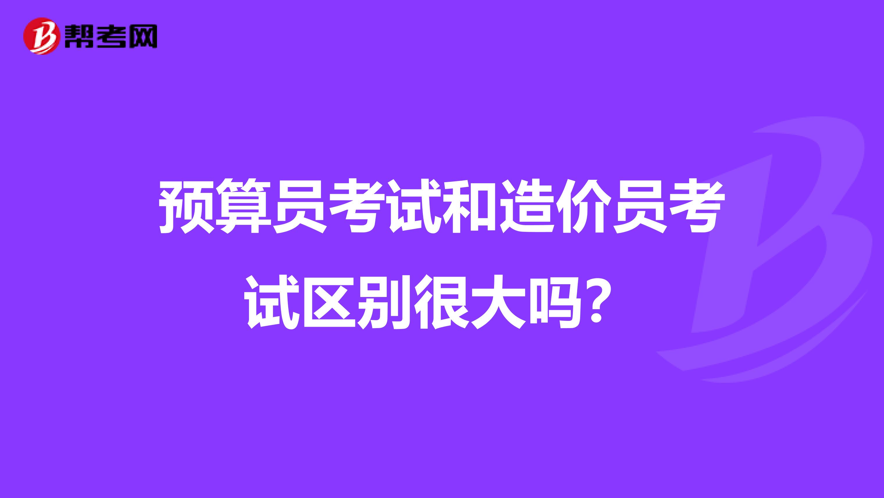 预算员考试和造价员考试区别很大吗？