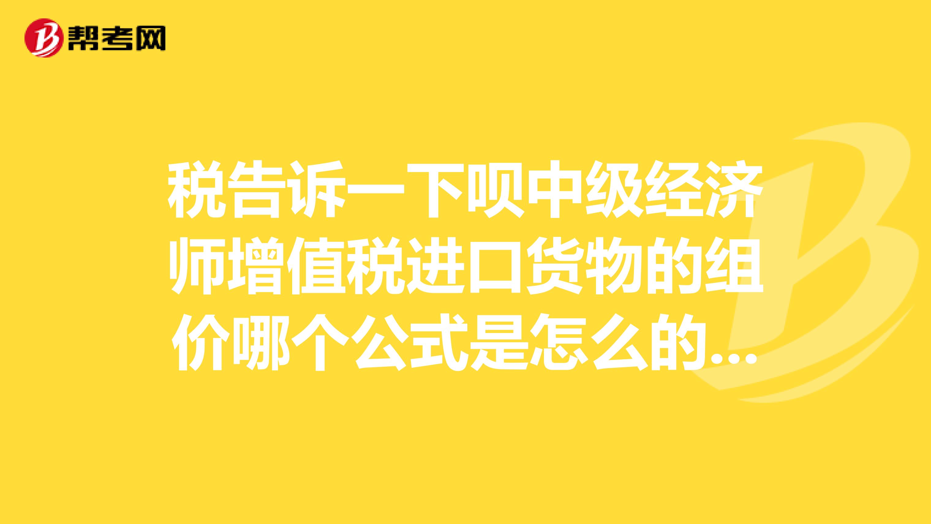 税告诉一下呗中级经济师增值税进口货物的组价哪个公式是怎么的忘了