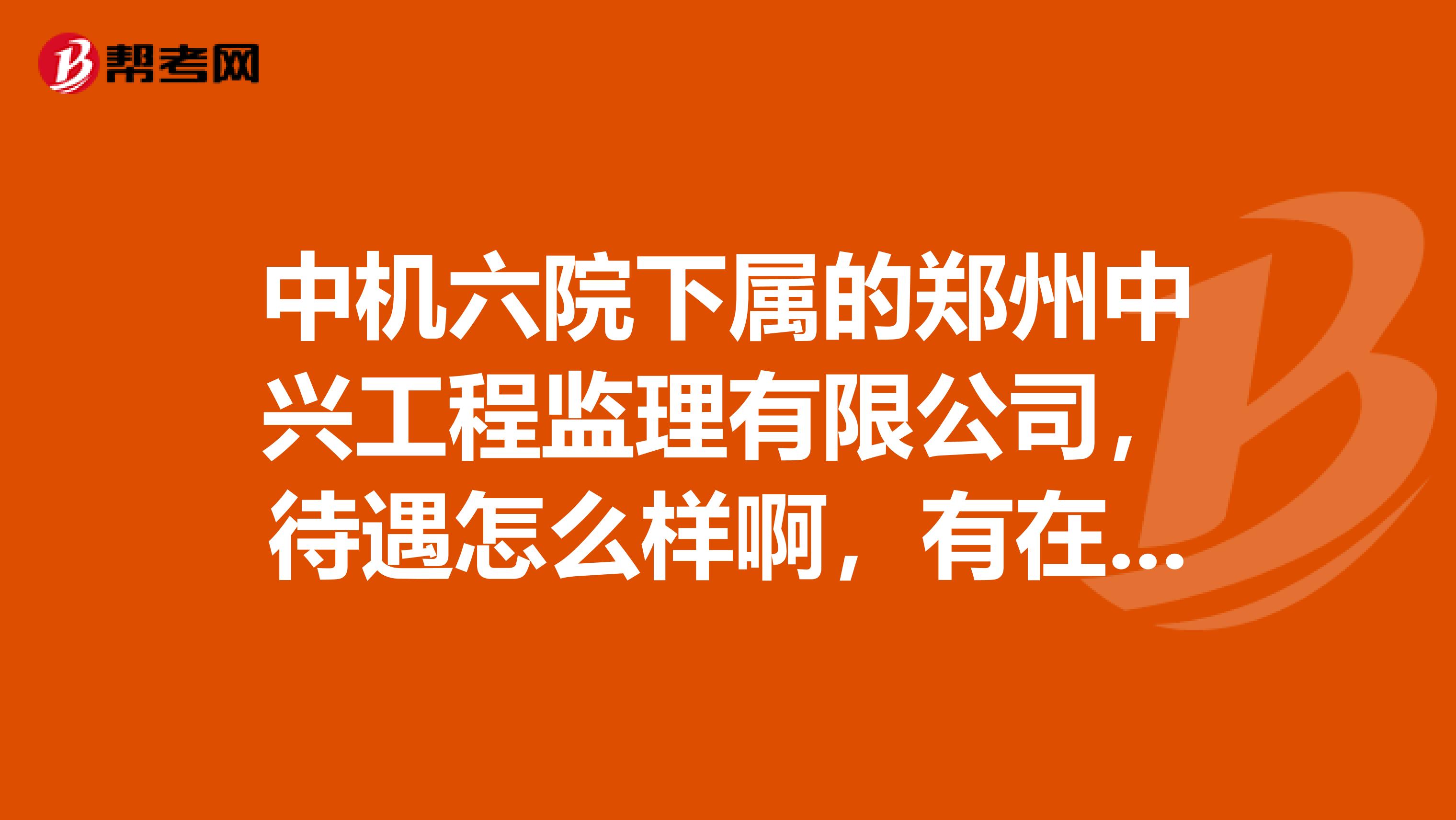 中机六院下属的郑州中兴工程监理有限公司，待遇怎么样啊，有在这个单位工作的大侠麻烦告诉一下