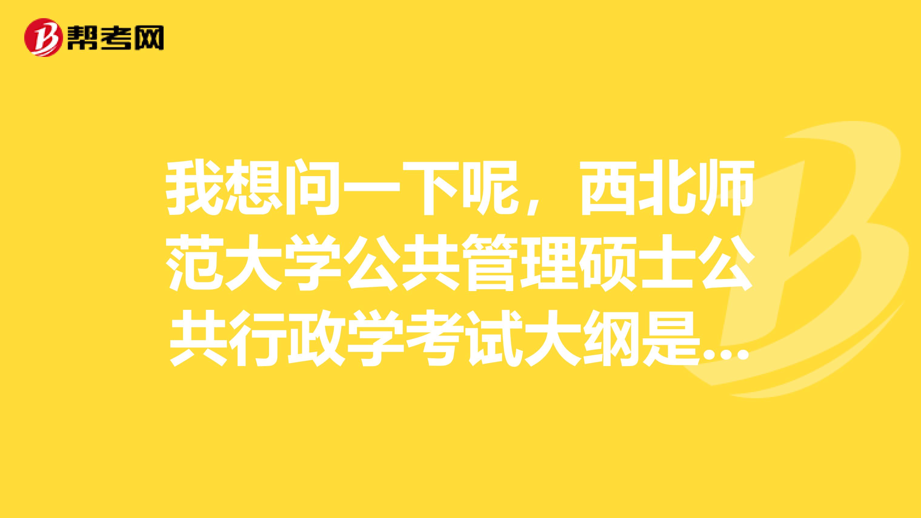 我想问一下呢,西北师范大学公共管理硕士公共行政学考试大纲是什么呢?