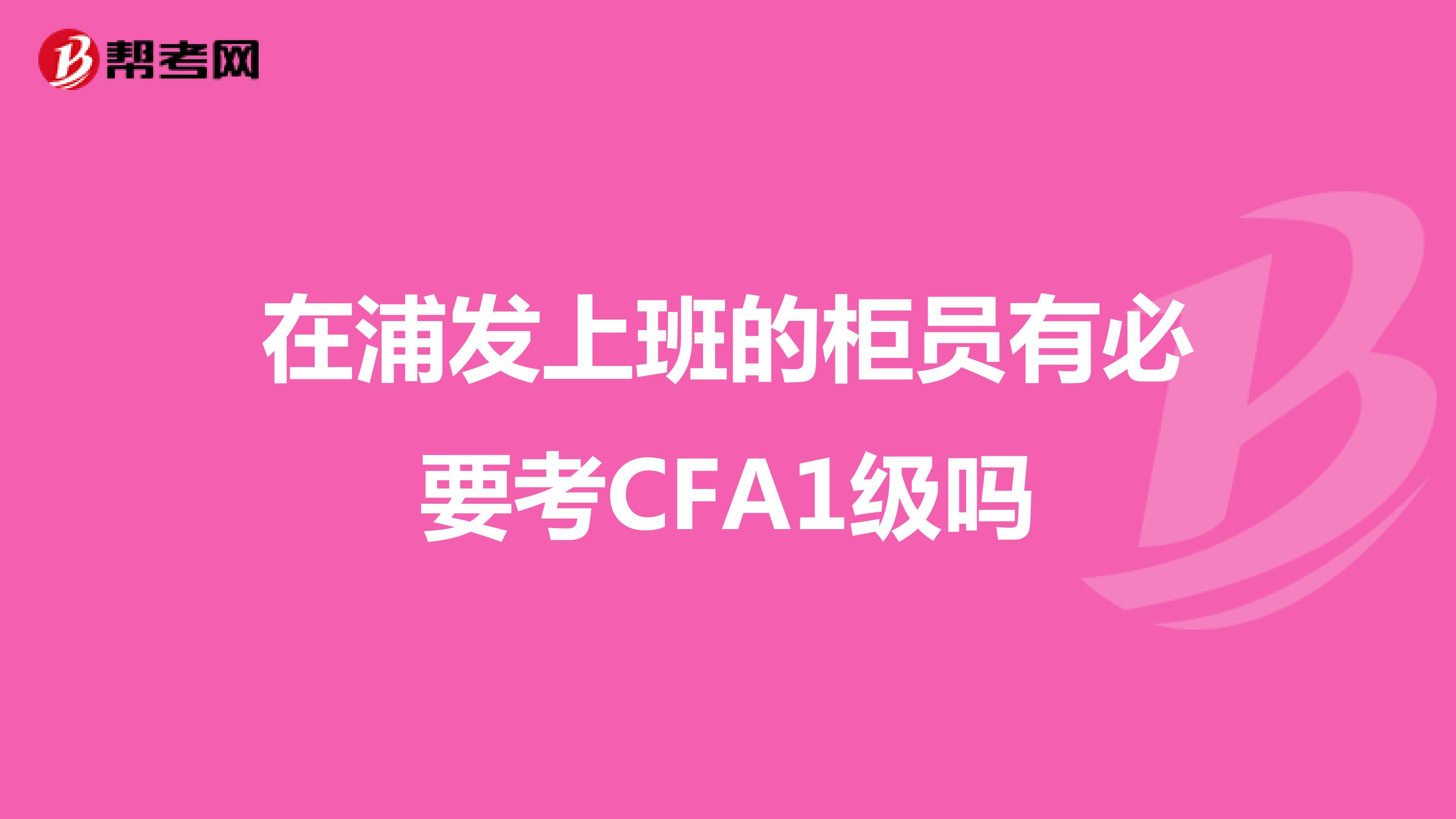 在浦发上班的柜员有必要考CFA1级吗