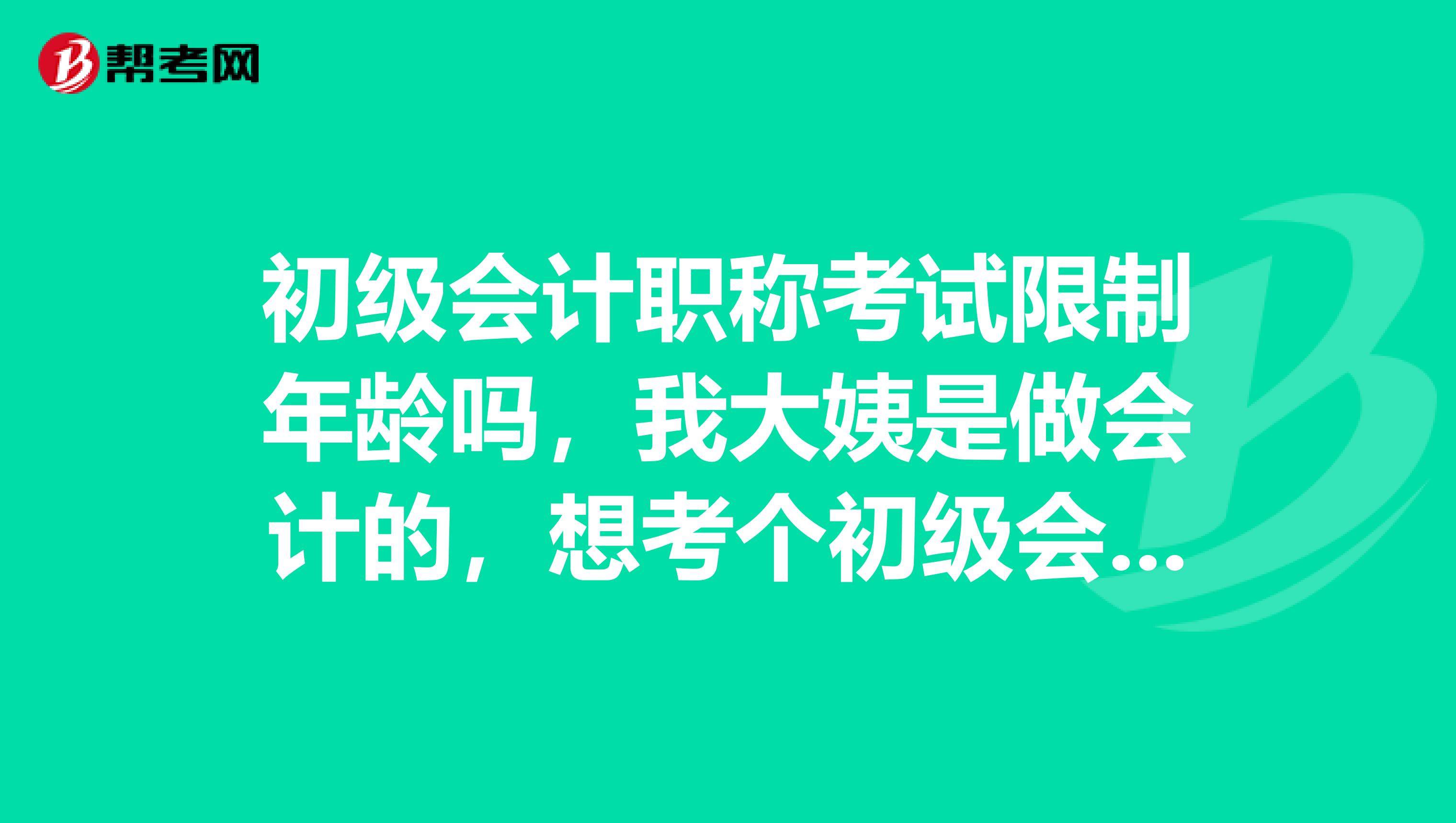 初级会计职称考试限制年龄吗,我大姨是做会计的,想考个初级会计职称