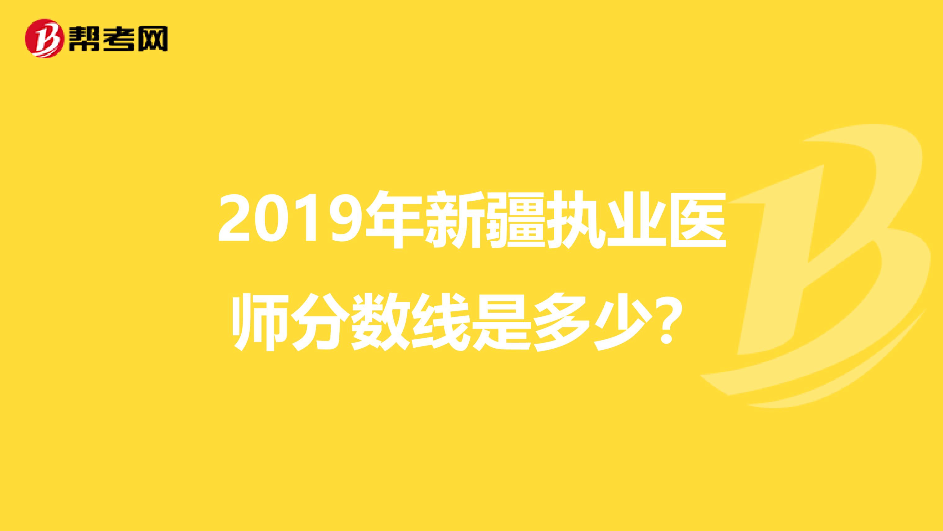 2019年新疆执业医师分数线是多少？