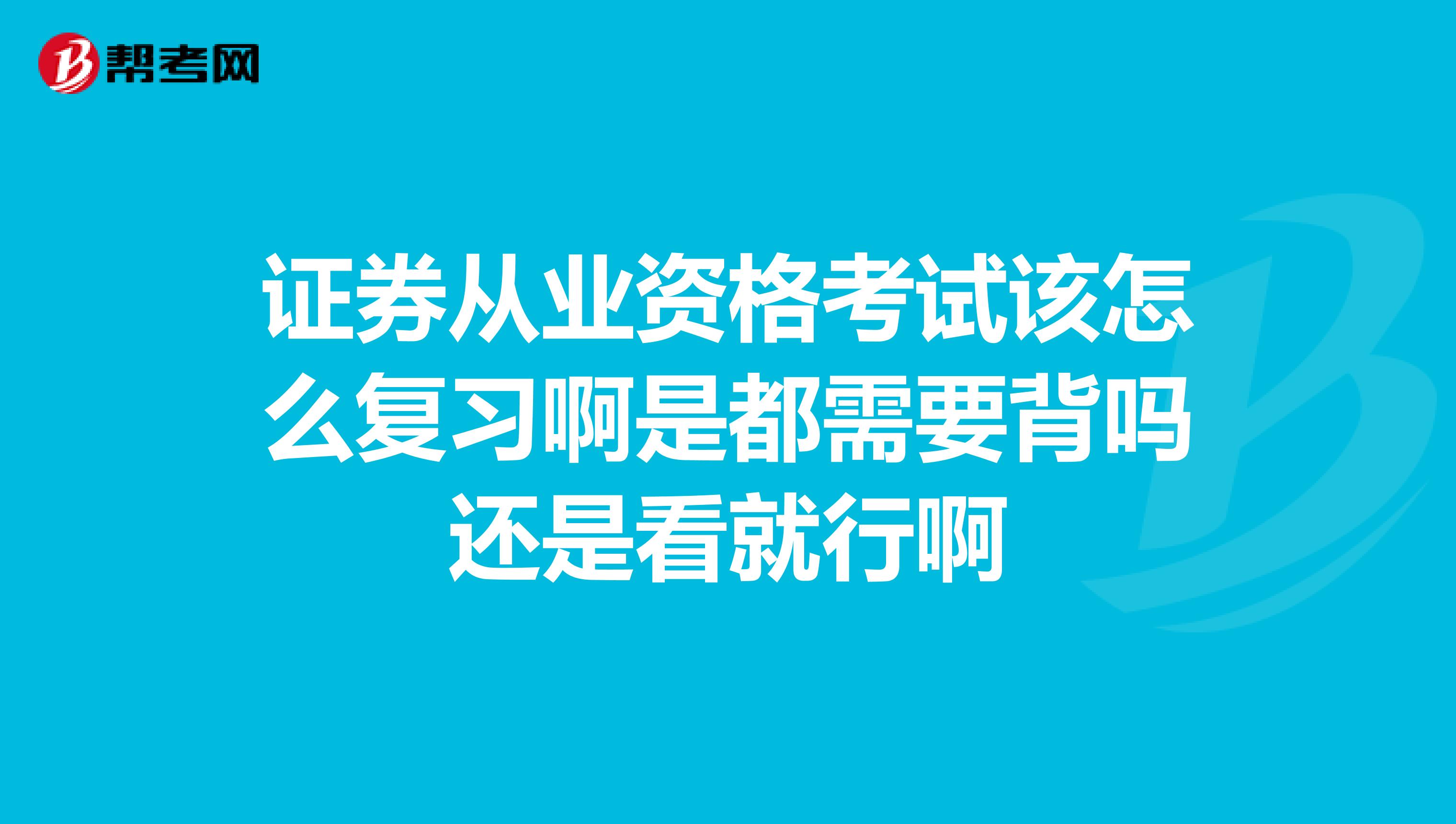 证券从业资格考试该怎么复习啊是都需要背吗还是看就行啊