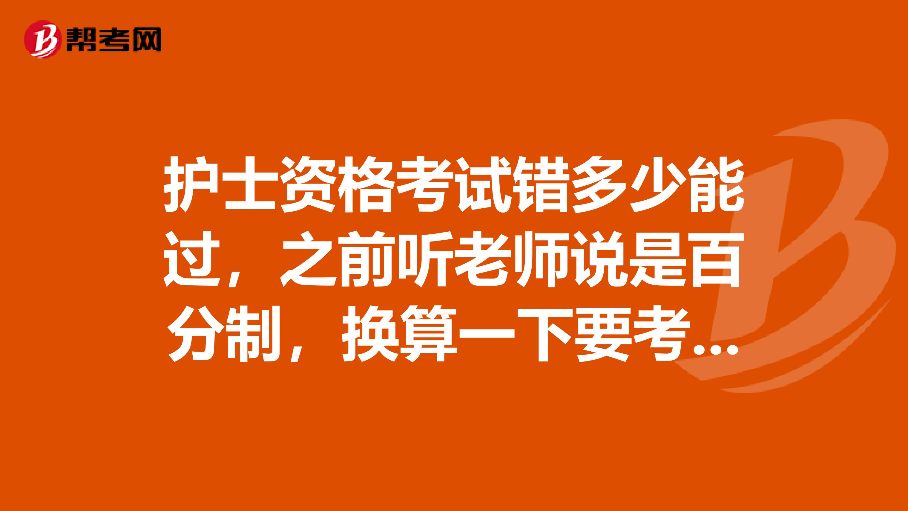 护士资格考试错多少能过，之前听老师说是百分制，换算一下要考八十几分，一百多道题只能错二三十个