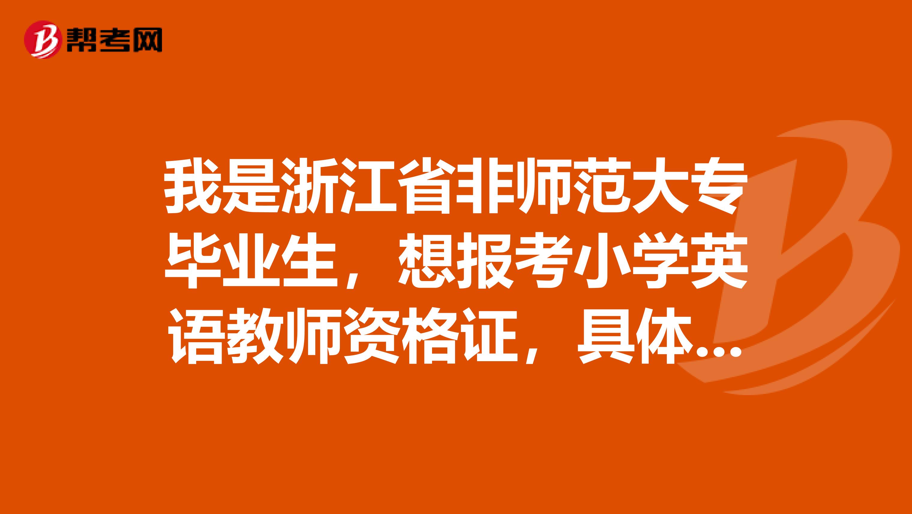 我是浙江省非师范大专毕业生，想报考小学英语教师资格证，具体要怎么做，书的话我想现在买来先看，