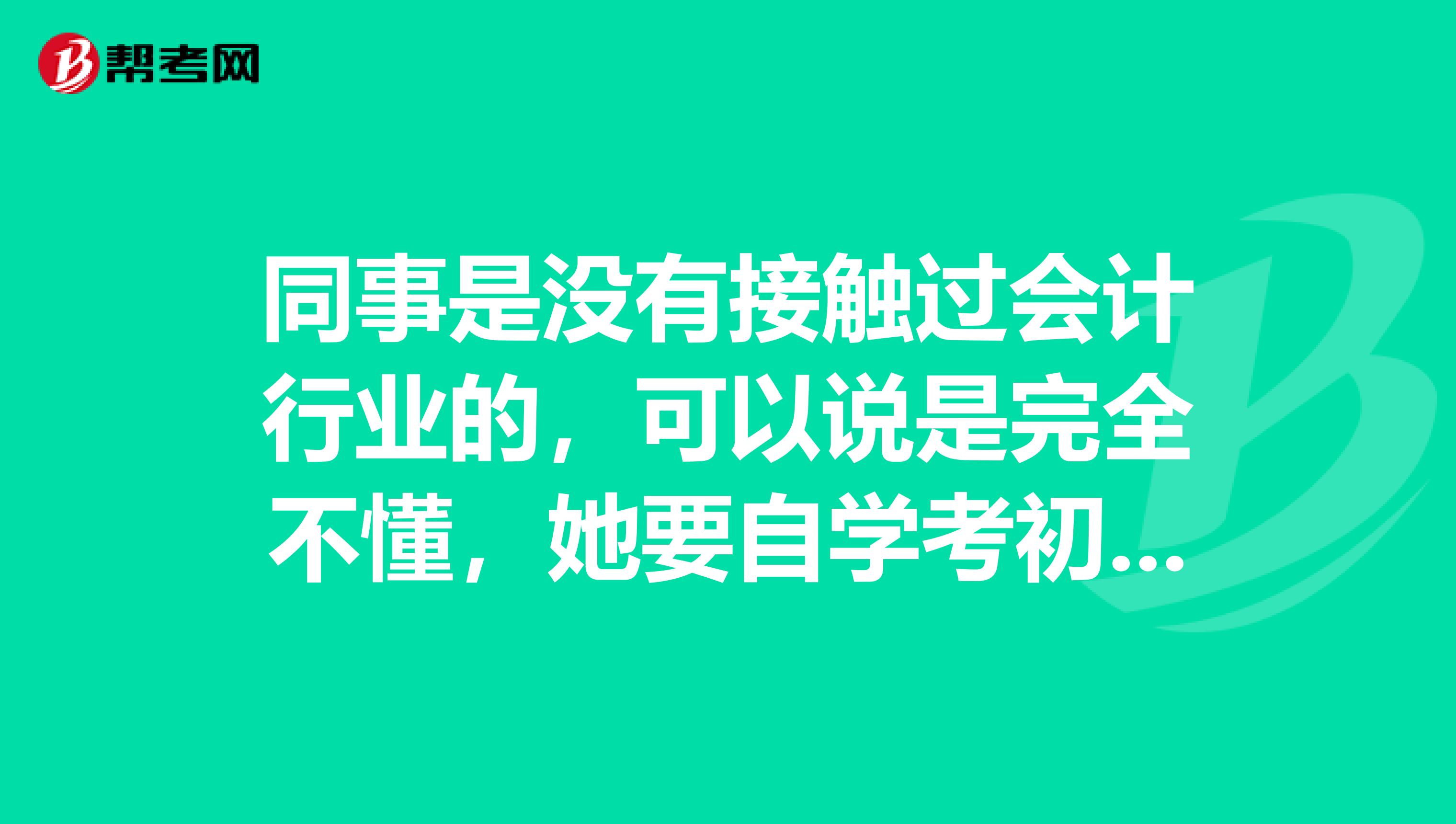 同事是没有接触过会计行业的,可以说是完全不懂,她要自学考初级会计怎么学?