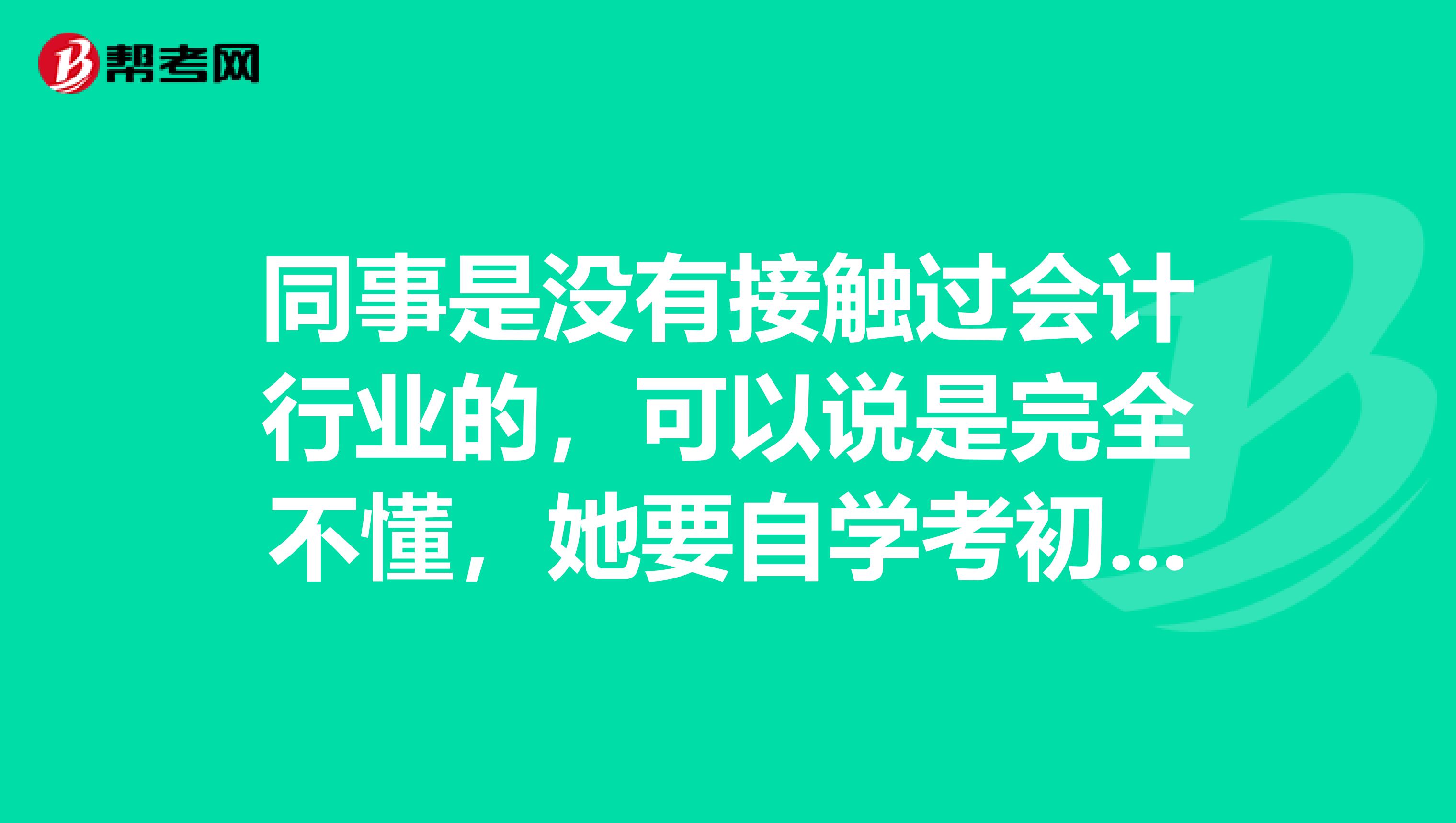 同事是没有接触过会计行业的，可以说是完全不懂，她要自学考初级会计怎么学？