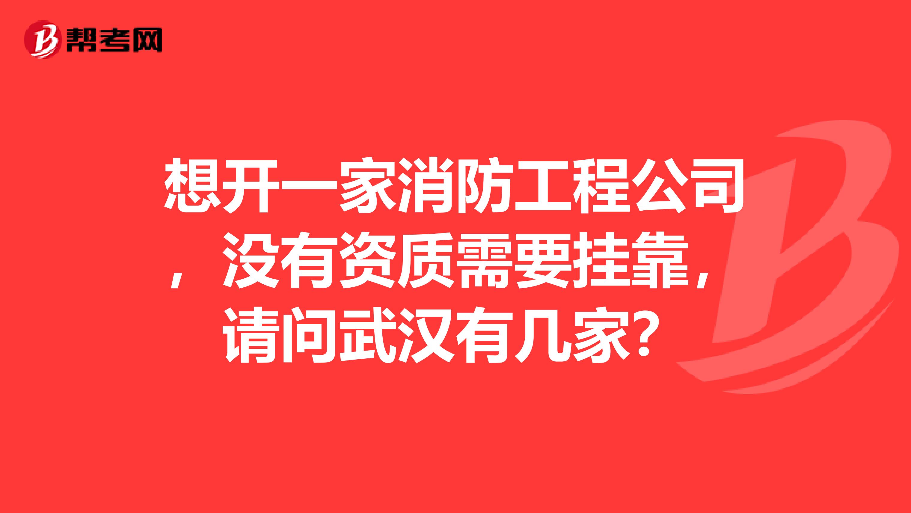 想开一家消防工程公司，没有资质需要兼职，请问武汉有几家？