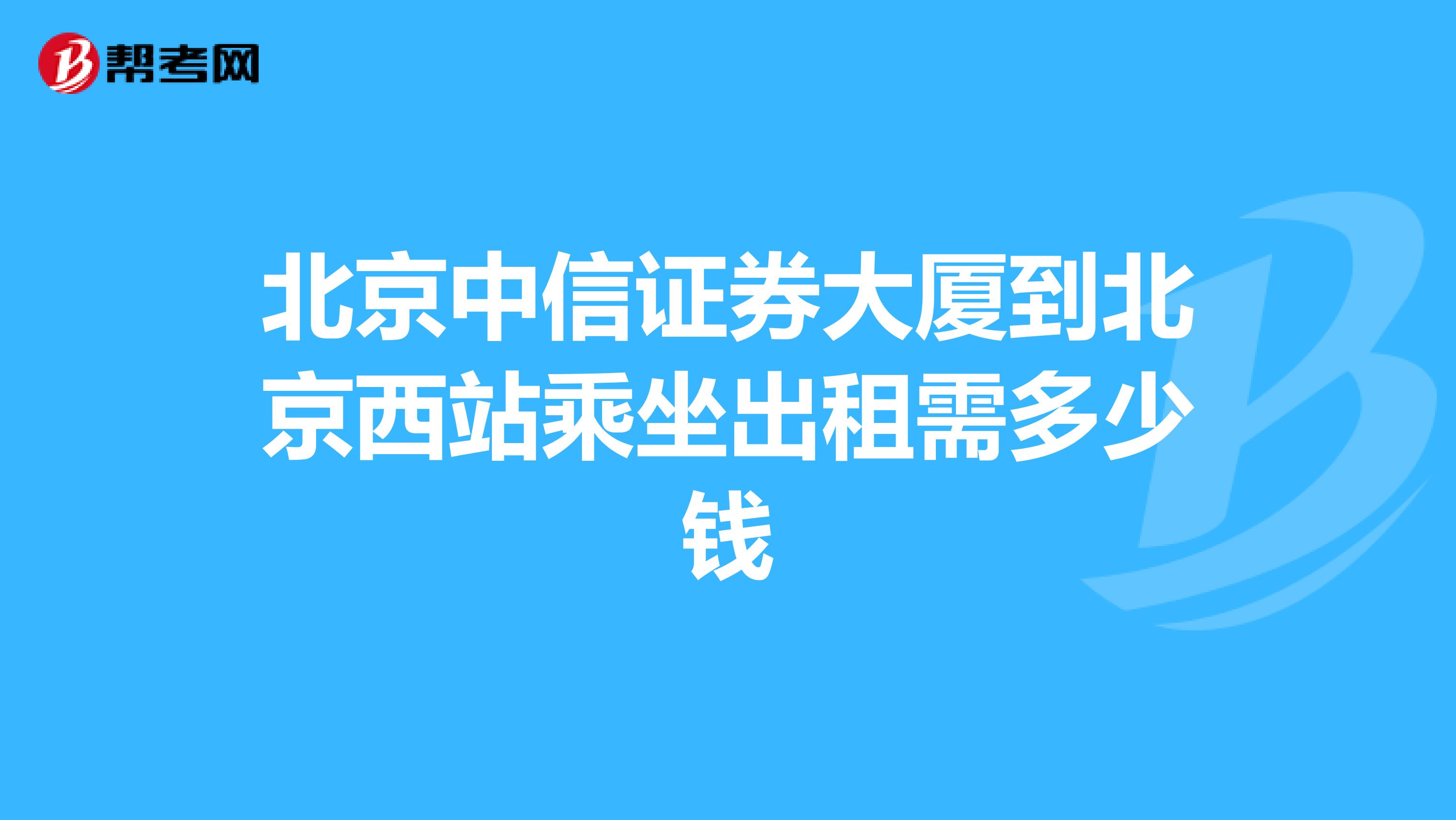 北京中信证券大厦到北京西站乘坐出租需多少钱