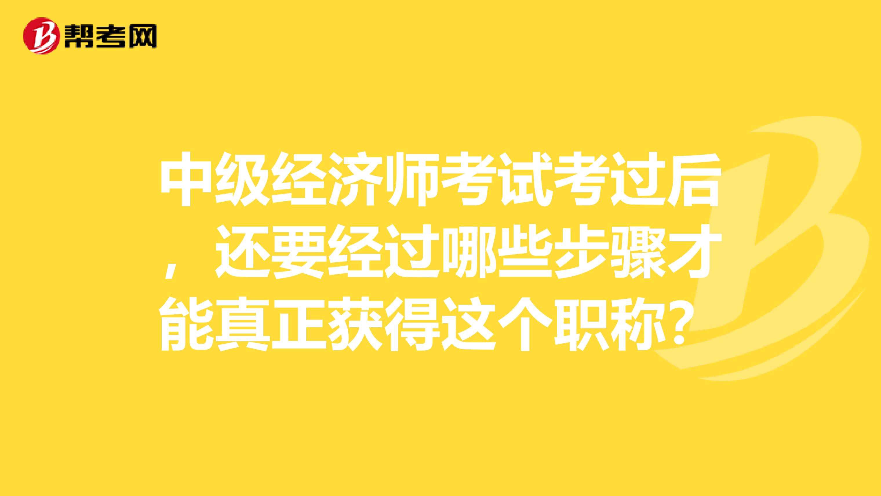 中级经济师考试考过后，还要经过哪些步骤才能真正获得这个职称？