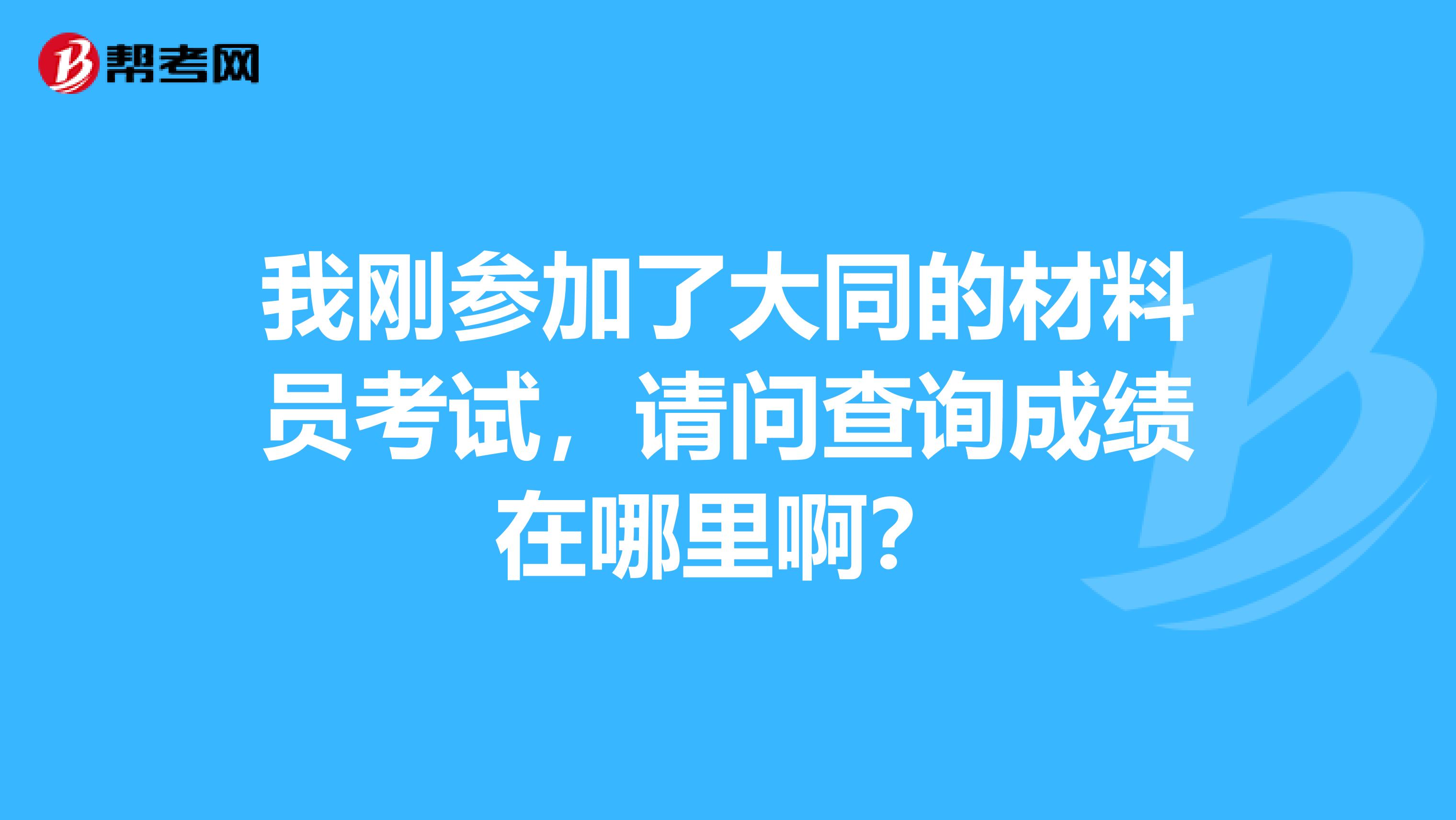 我刚参加了大同的材料员考试,请问查询成绩在哪里啊?