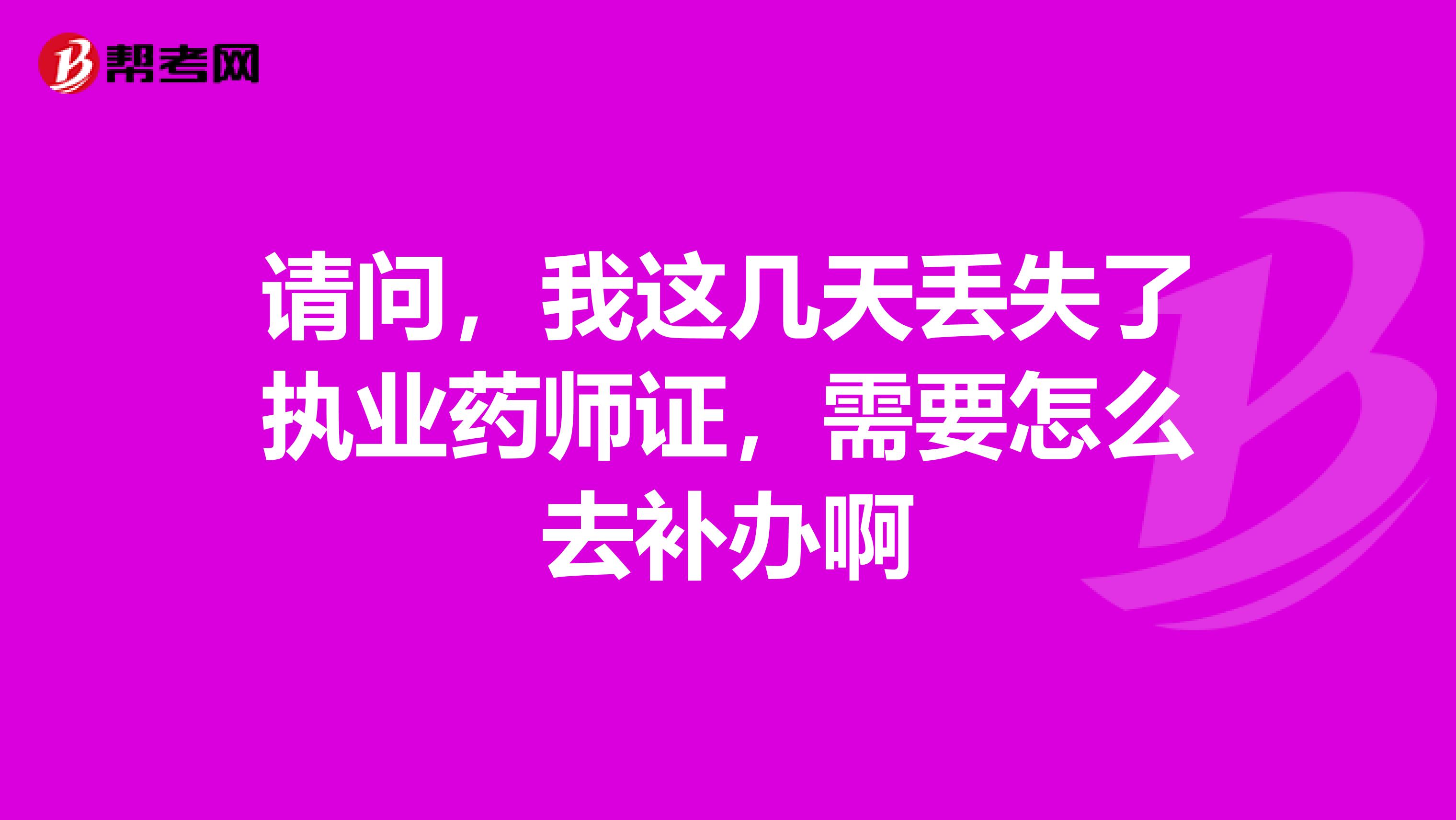 请问，我这几天丢失了执业药师证，需要怎么去补办啊