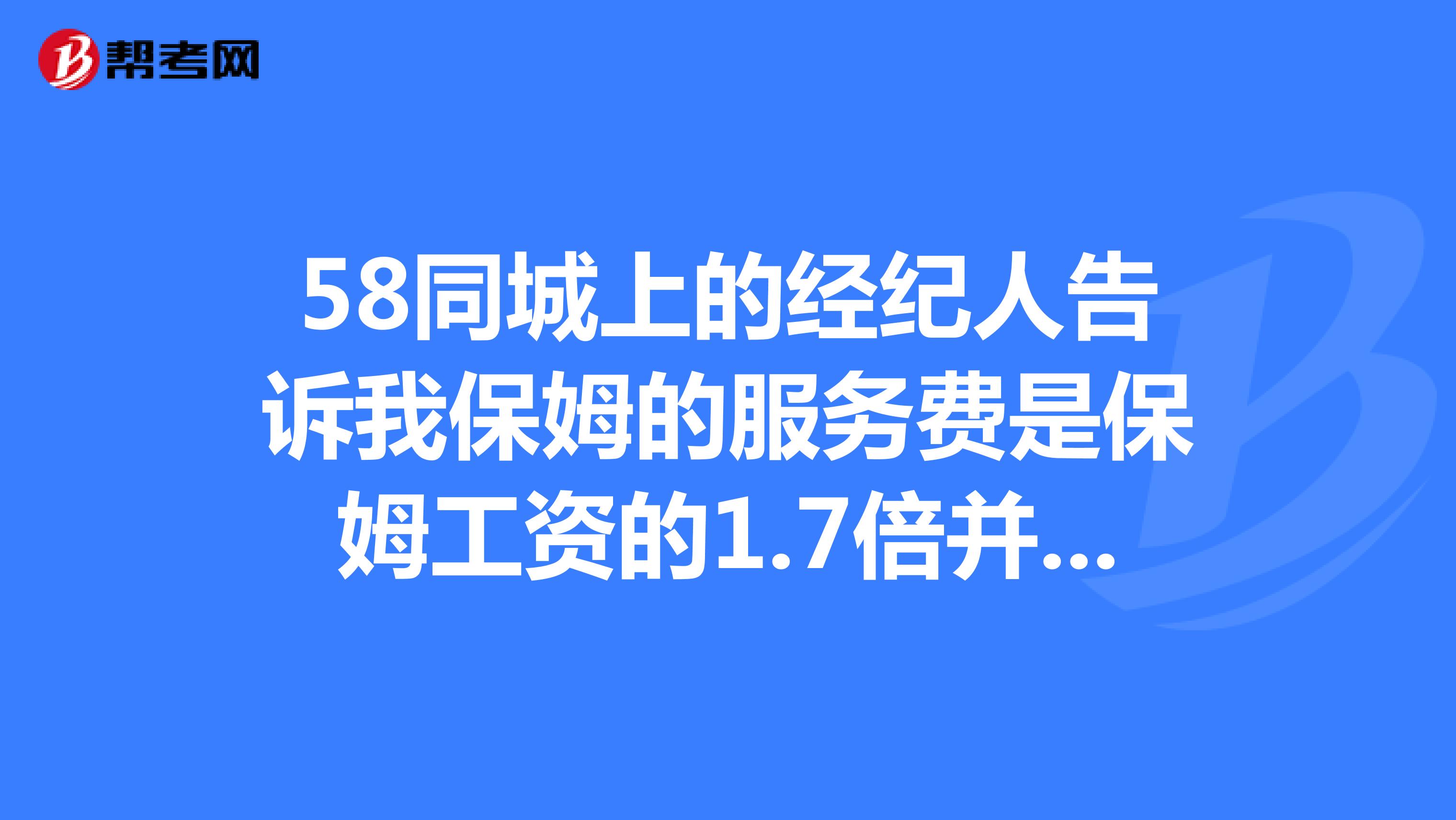 58同城上的經紀人告訴我保姆的服務費是保姆工資的1.