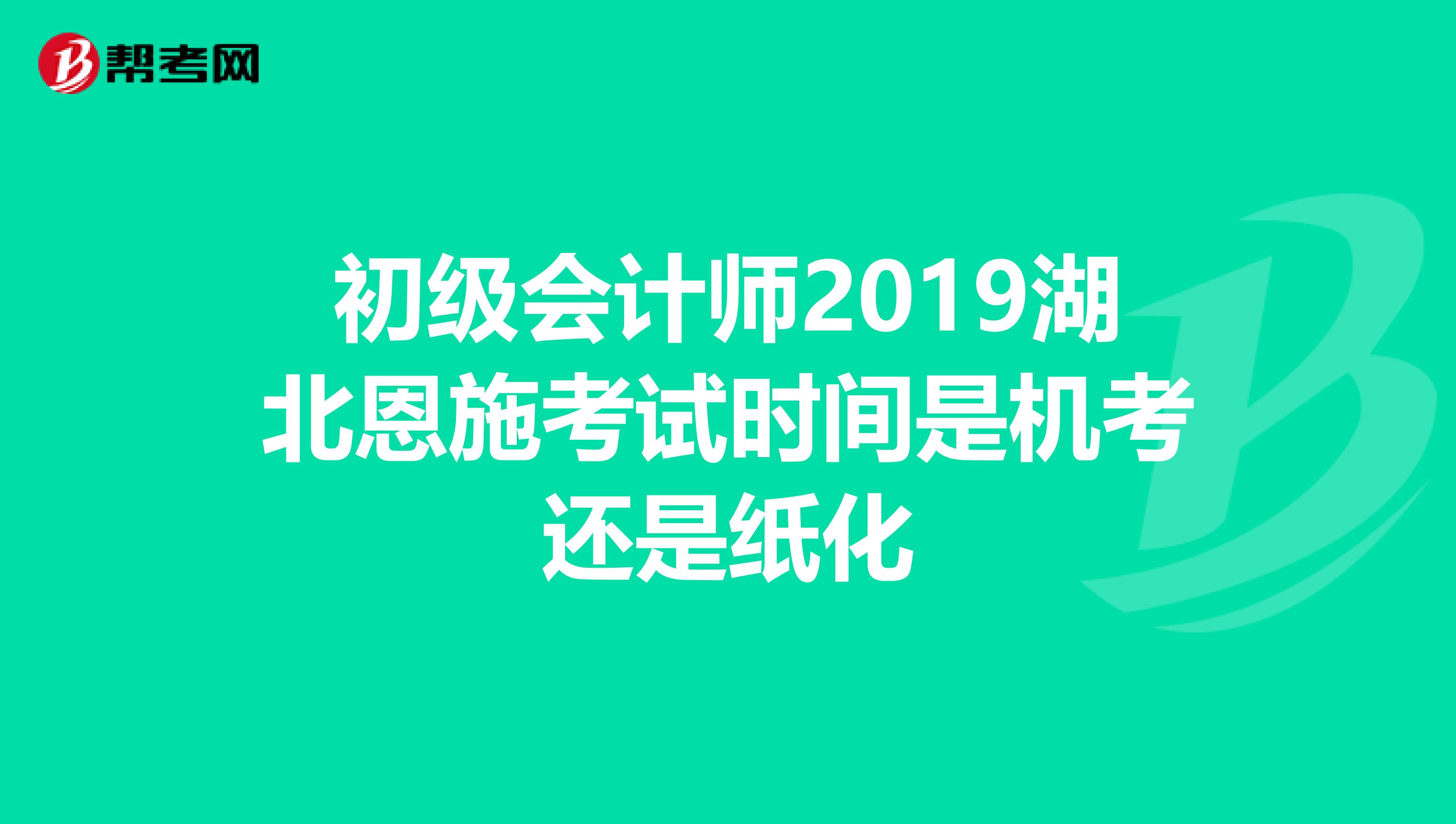 初级会计师2019湖北恩施考试时间是机考还是纸化