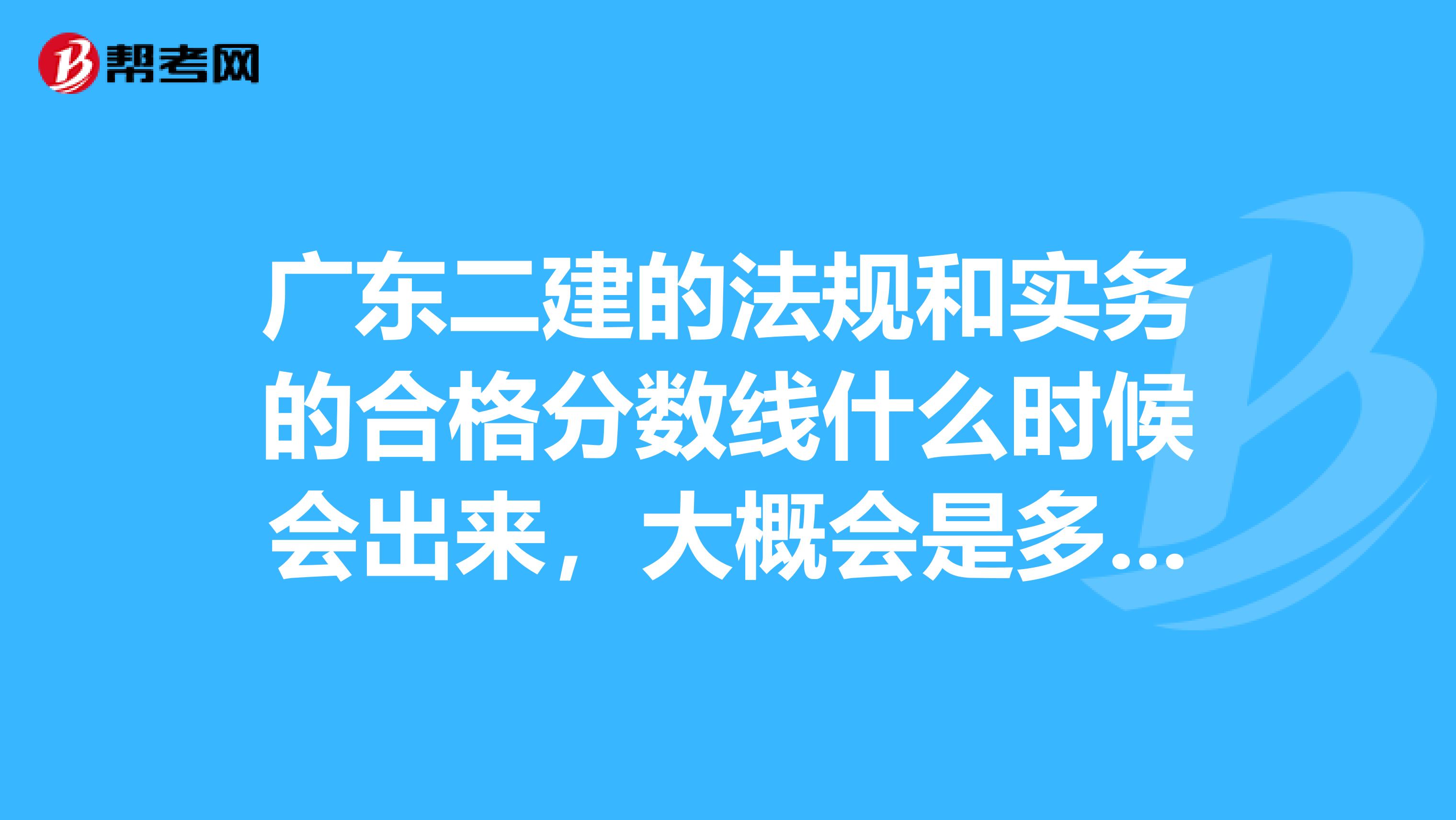 广东二建的法规和实务的合格分数线什么时候会出来，大概会是多少啊？