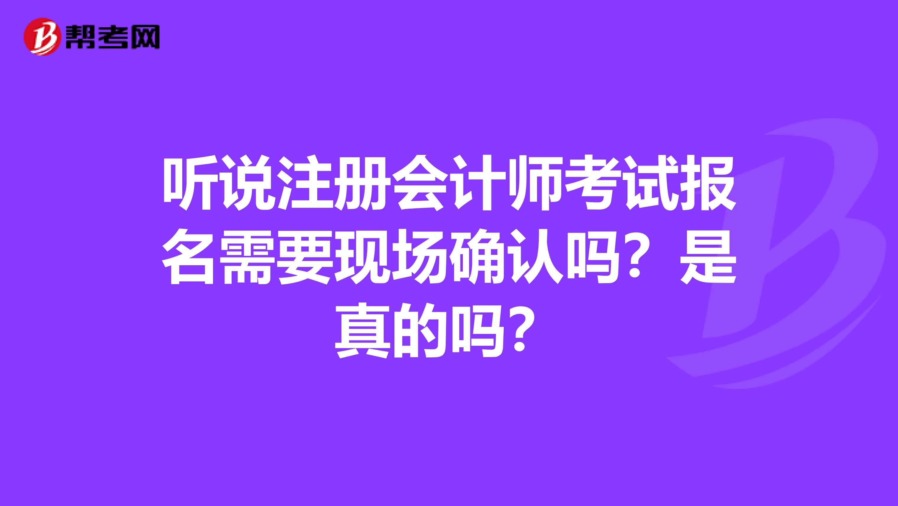 聽說注冊會計師考試報名需要現(xiàn)場確認嗎？是真的嗎？