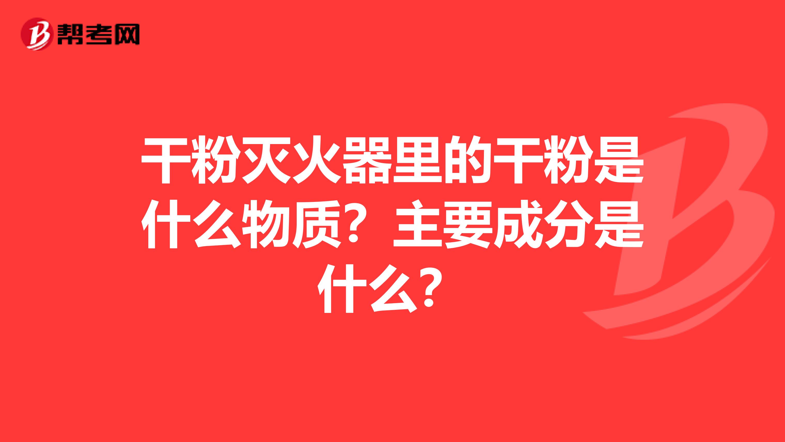 干粉灭火器里的干粉是什么物质?主要成分是什么?