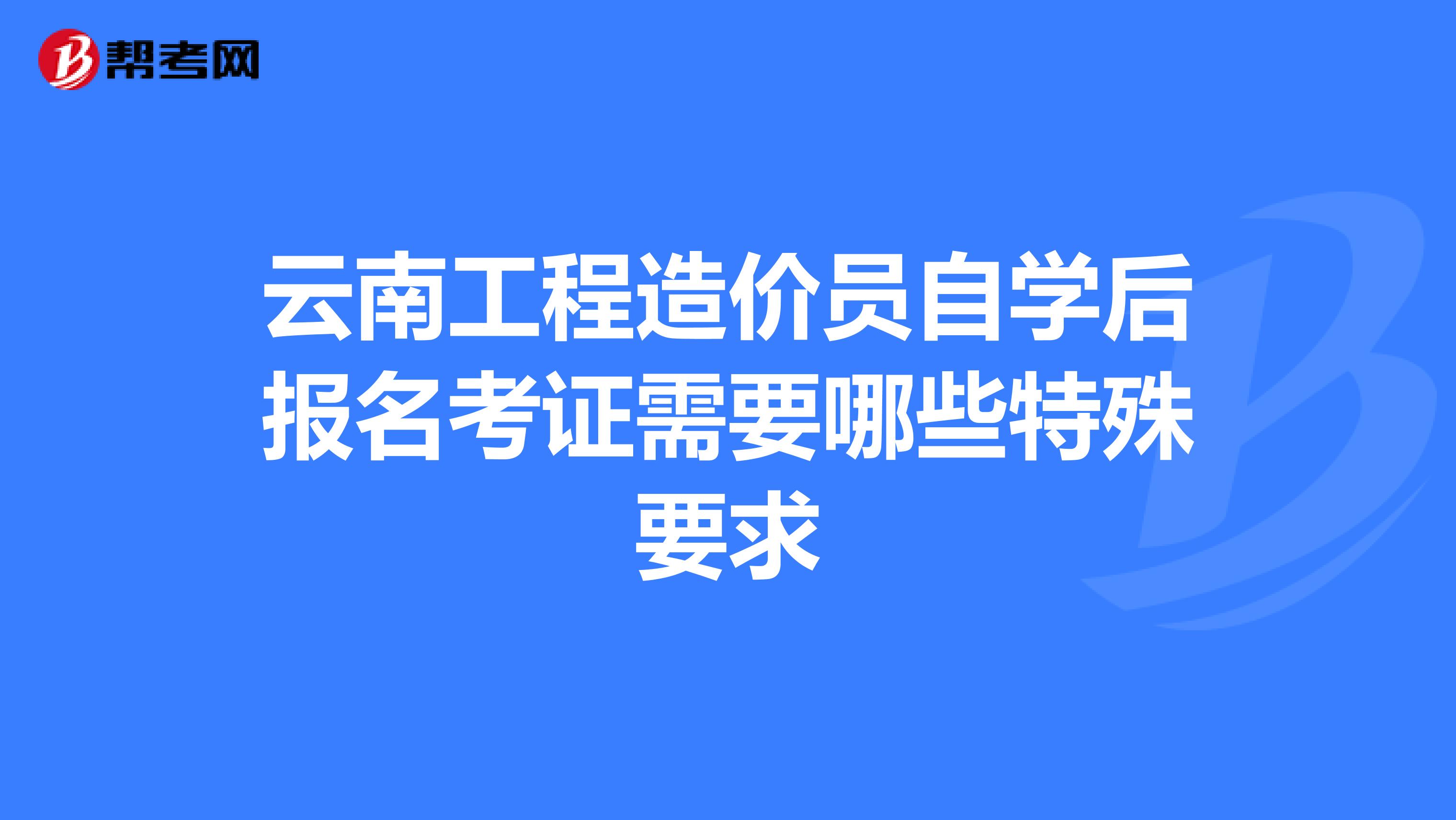 云南工程造价员自学后报名考证需要哪些特殊要求