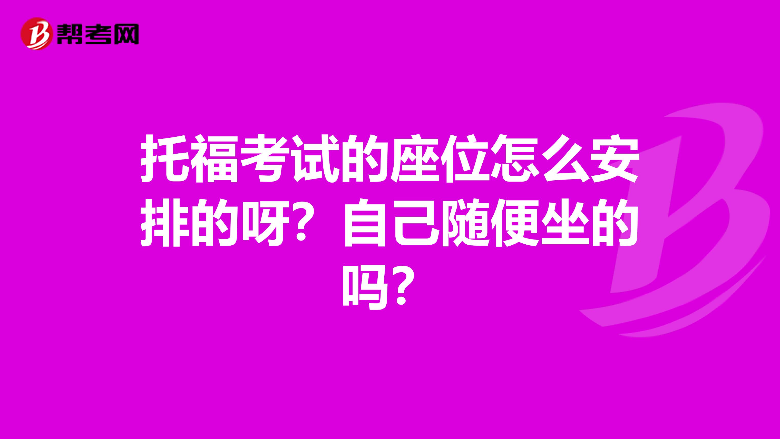 托福考试的座位怎么安排的呀？自己随便坐的吗？