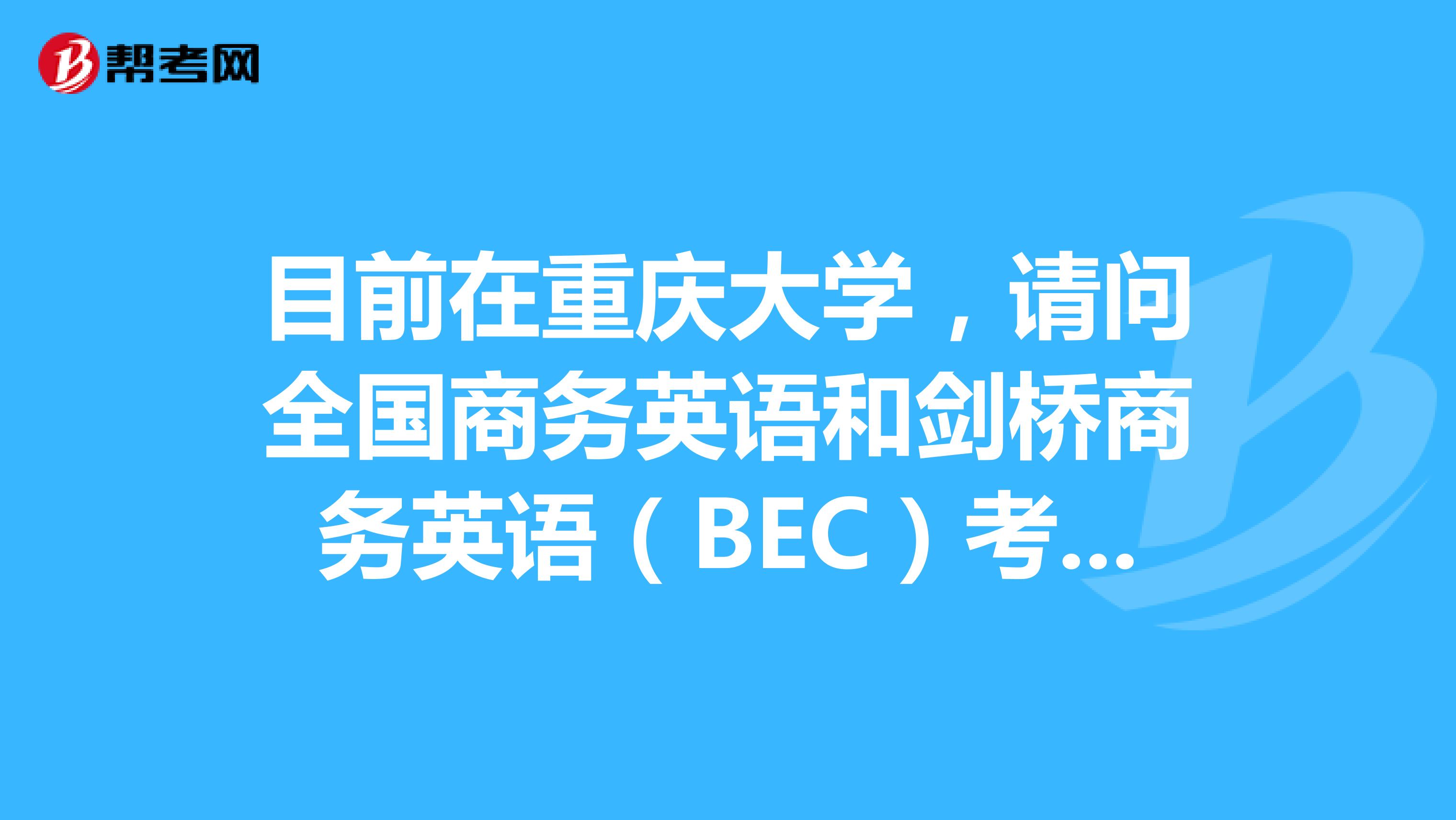 目前在重庆大学，请问全国商务英语和剑桥商务英语（BEC）考试费用如何