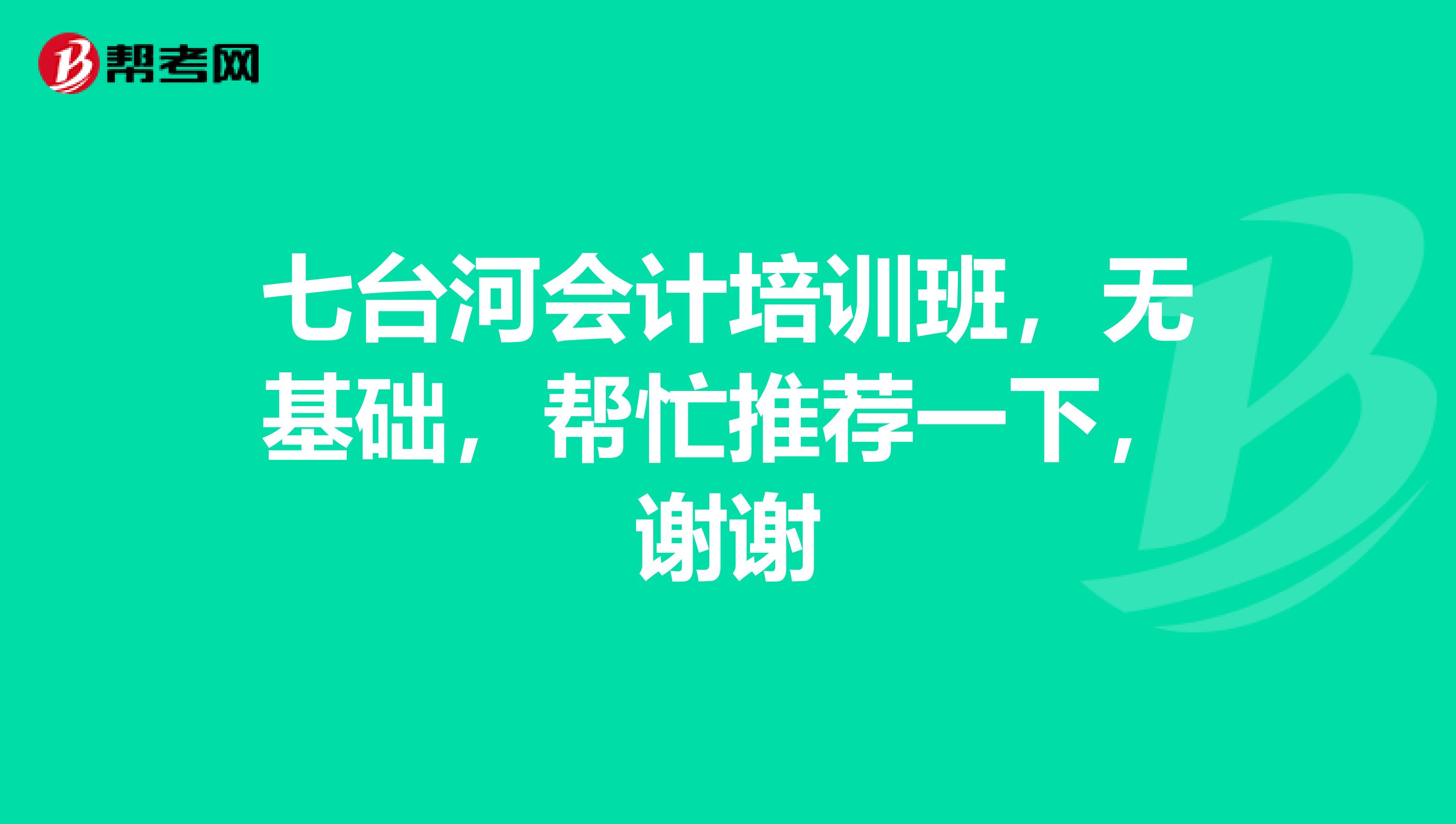 七臺(tái)河會(huì)計(jì)培訓(xùn)班，無(wú)基礎(chǔ)，幫忙推薦一下，謝謝