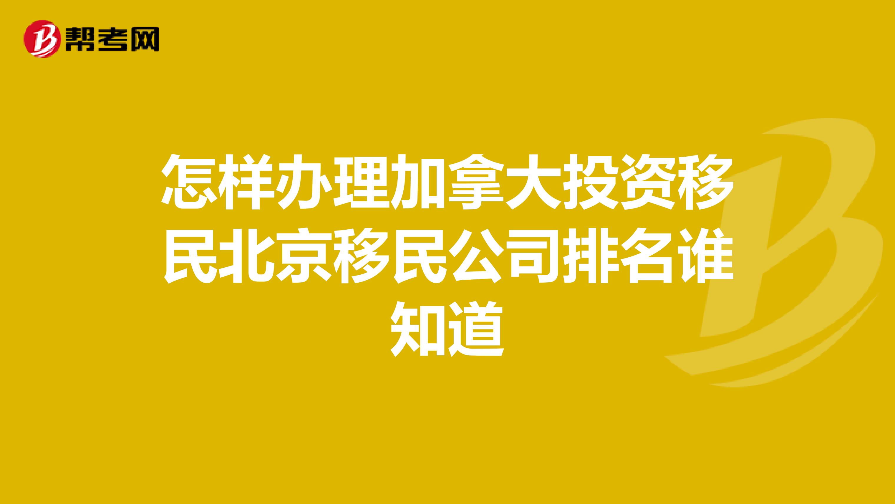 怎样办理加拿大投资移民北京移民公司排名谁知道