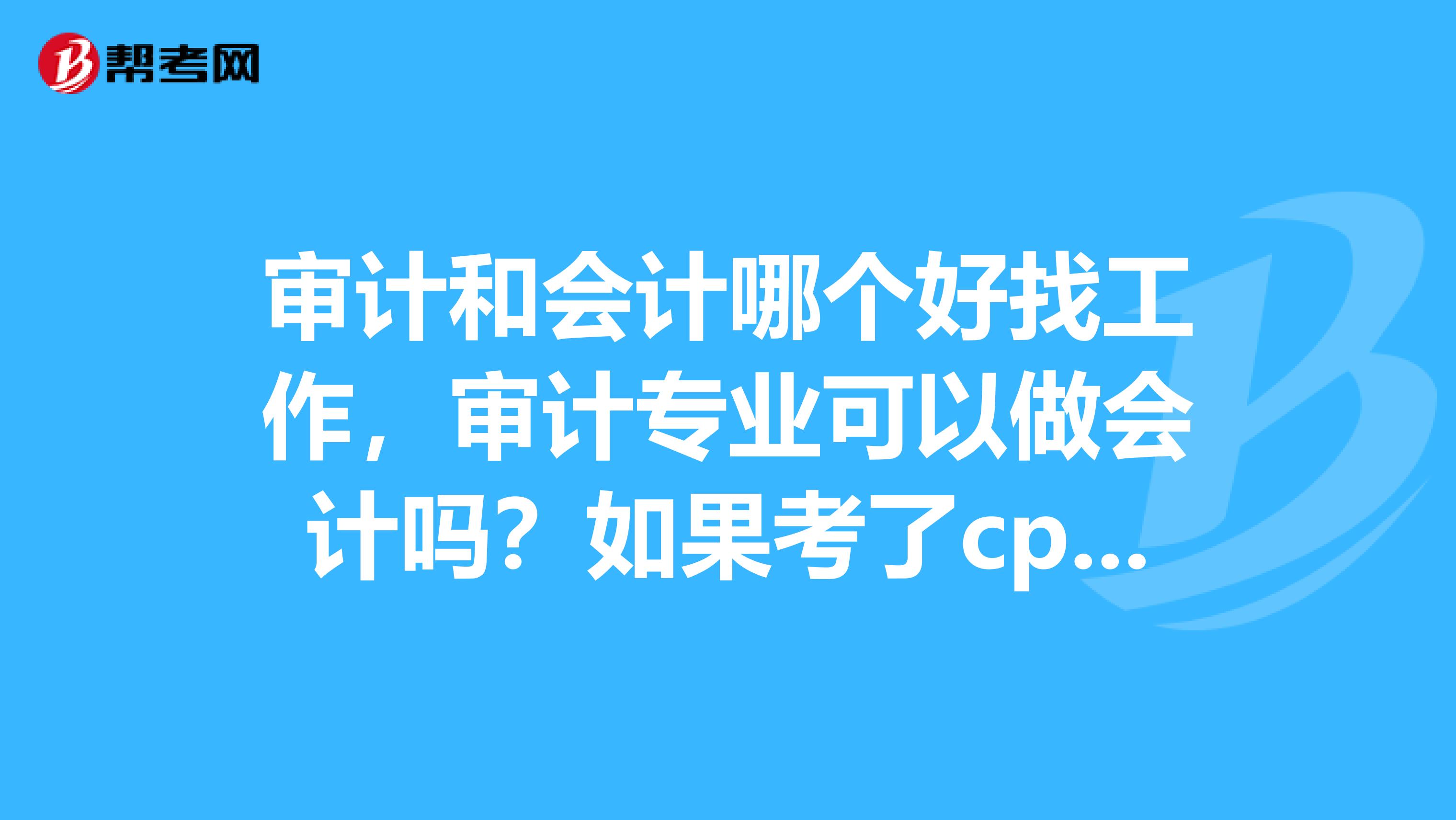 审计和会计哪个好找工作，审计专业可以做会计吗？如果考了cpa可以吗？