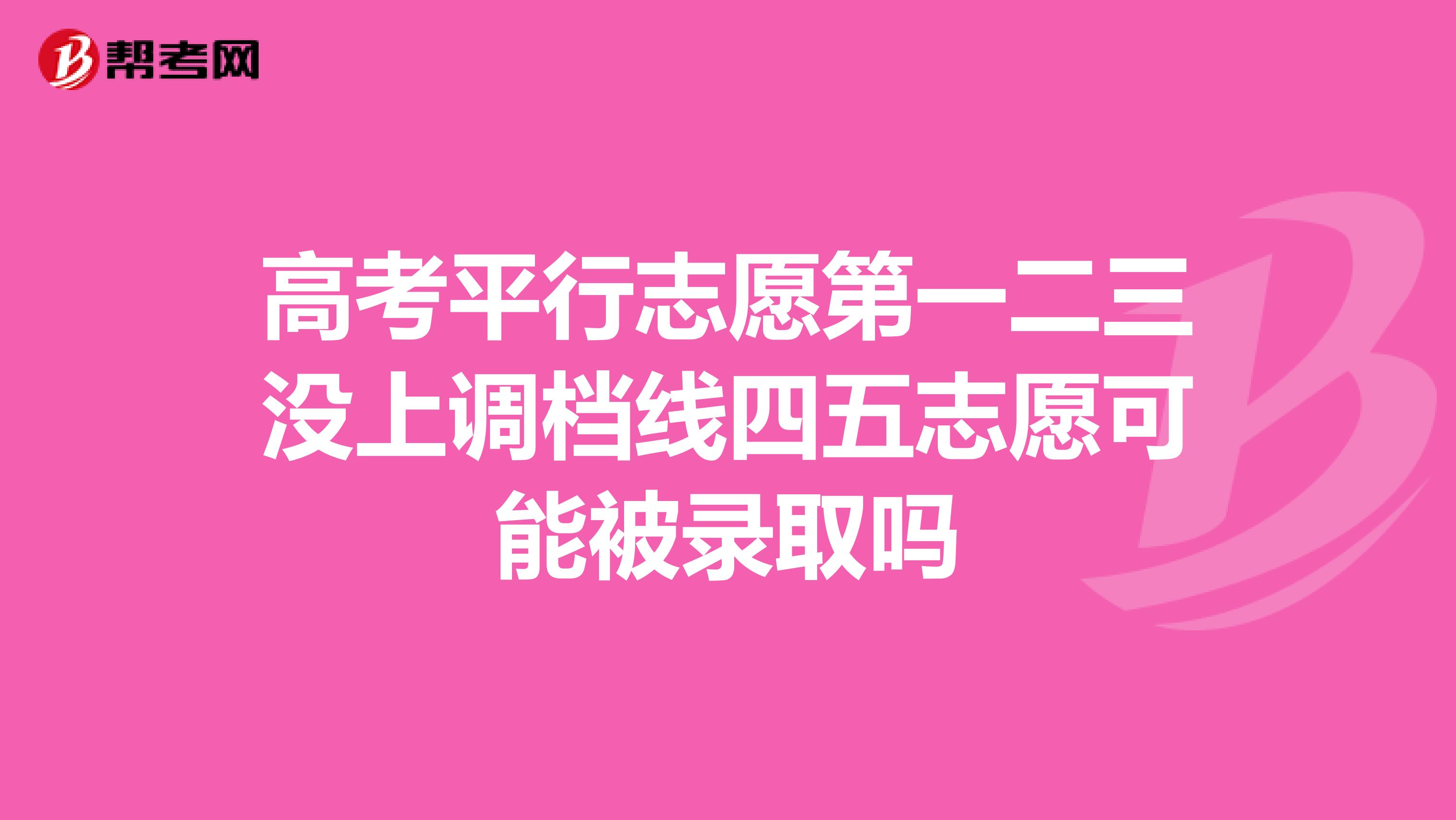 高考平行志愿第一二三没上调档线四五志愿可能被录取吗