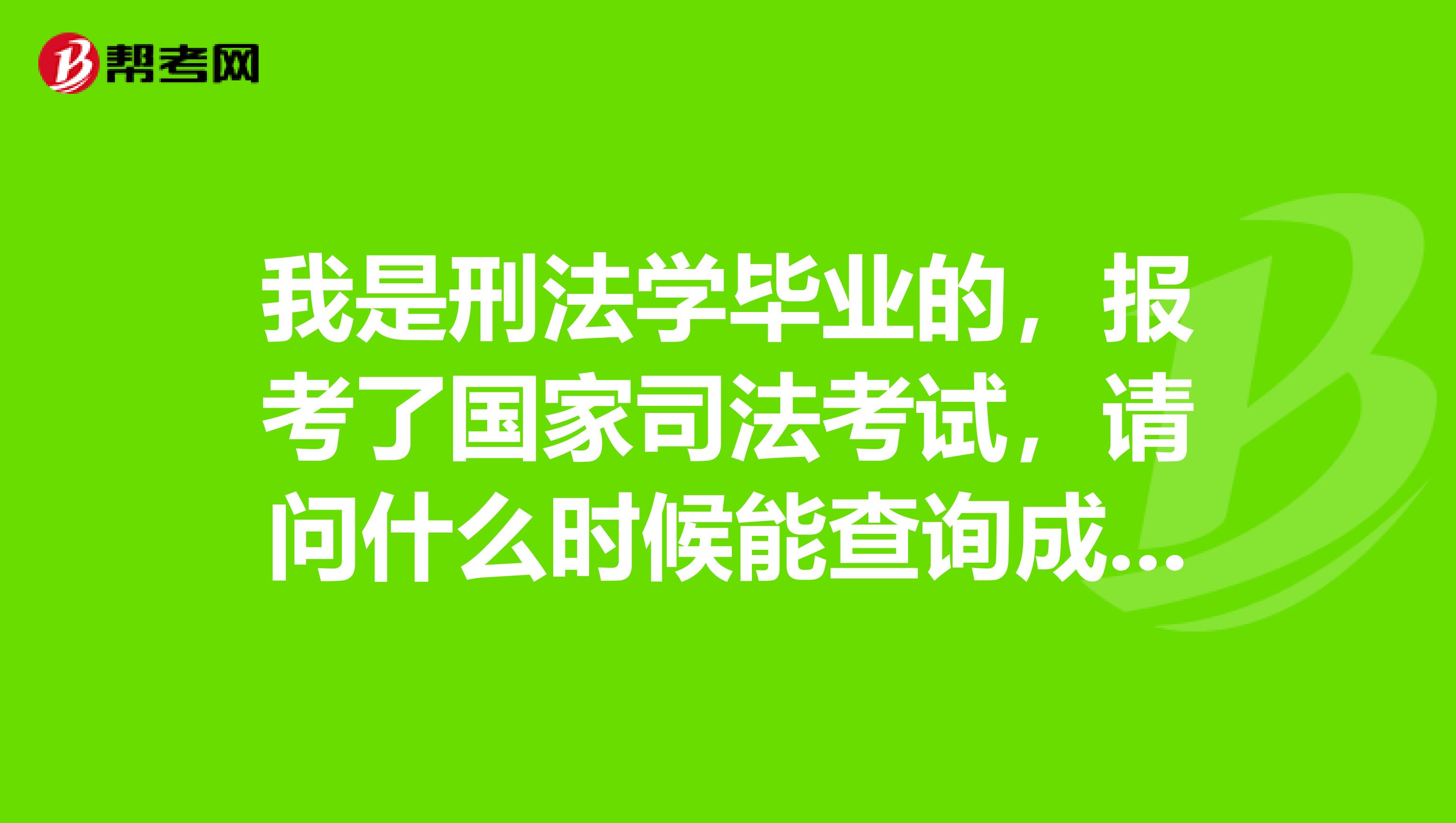 我是刑法学毕业的，报考了国家司法考试，请问什么时候能查询成绩？
