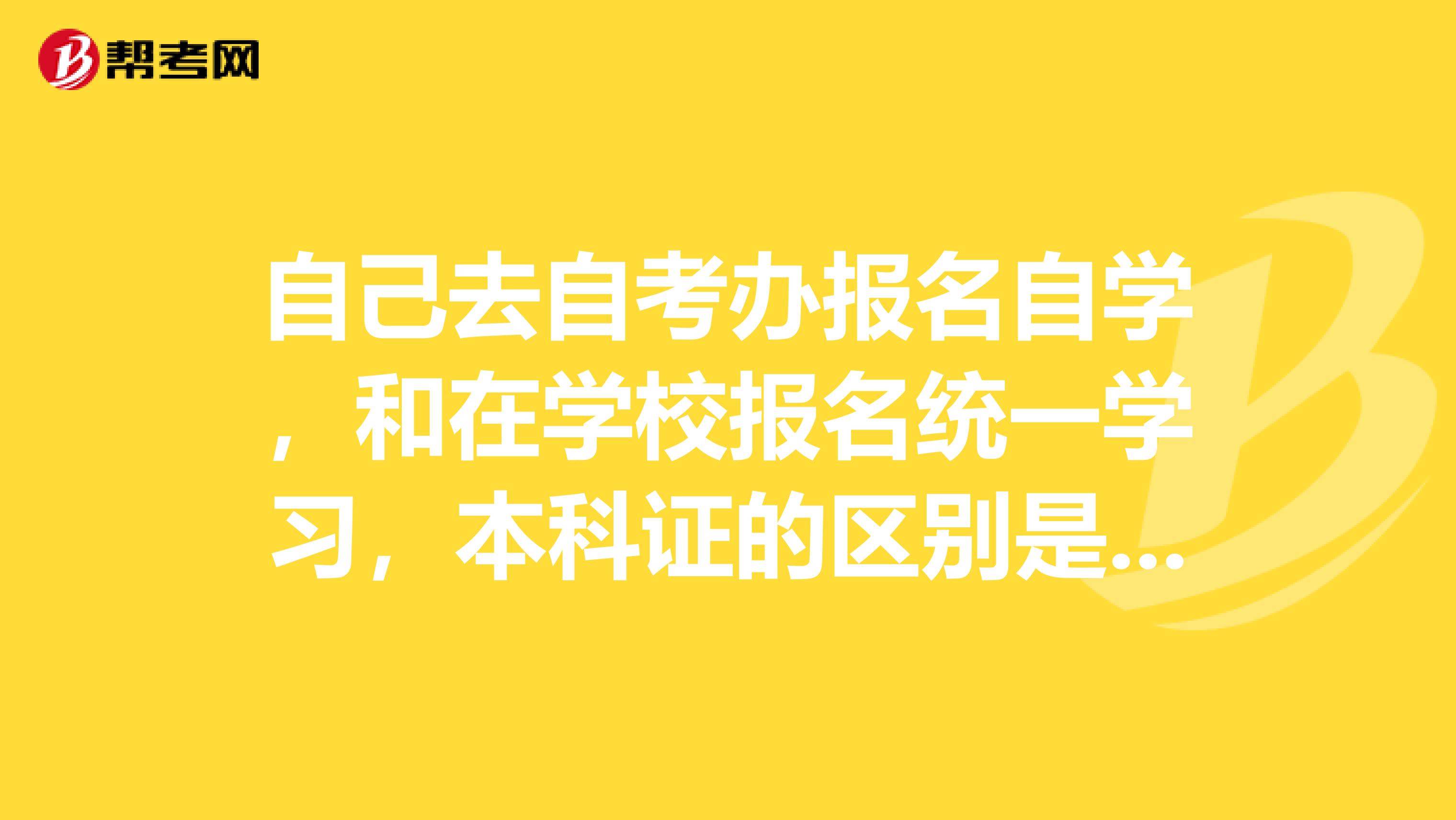 自己去自考办报名自学，和在学校报名统一学习，本科证的区别是什么？谢谢