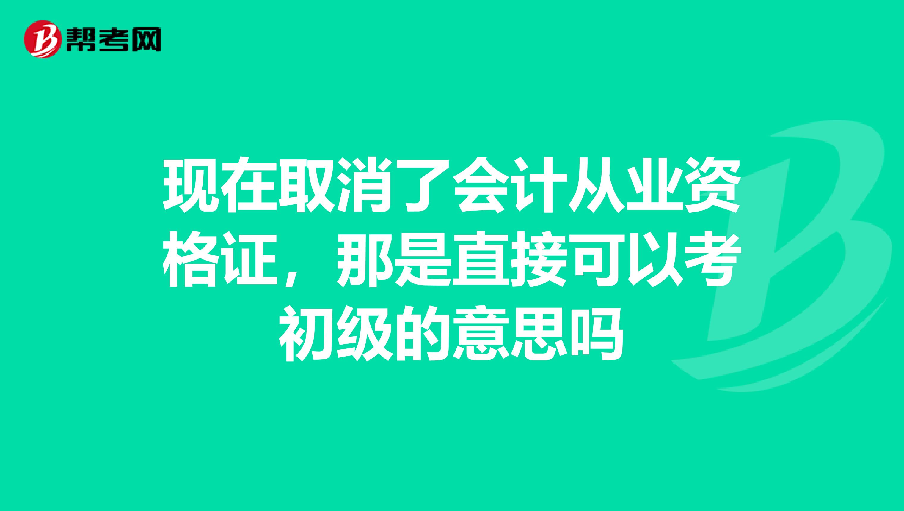 现在取消了会计从业资格证，那是直接可以考初级的意思吗