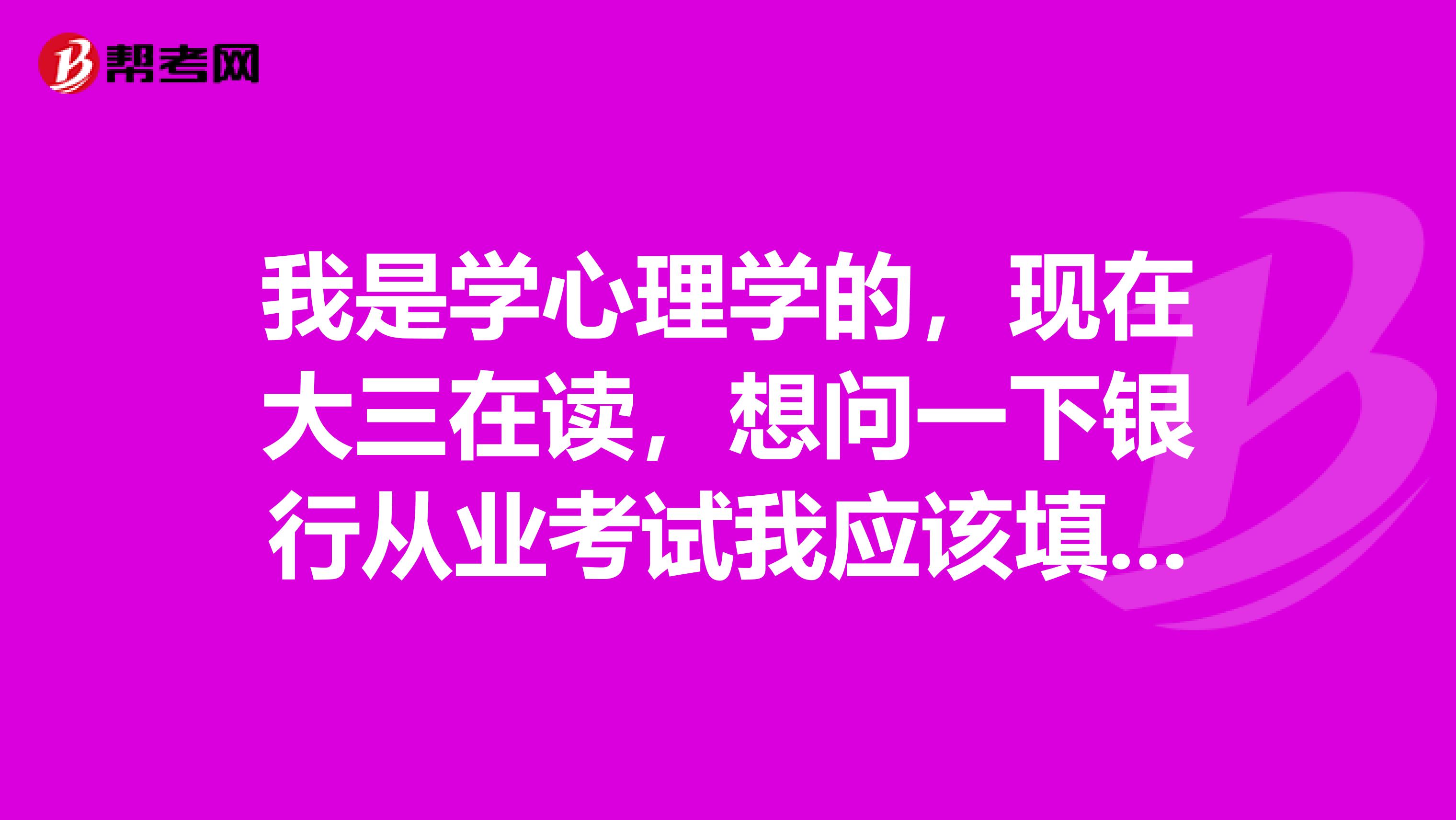 我是学心理学的,现在大三在读,想问一下银行从业考试我应该填写什么学历?