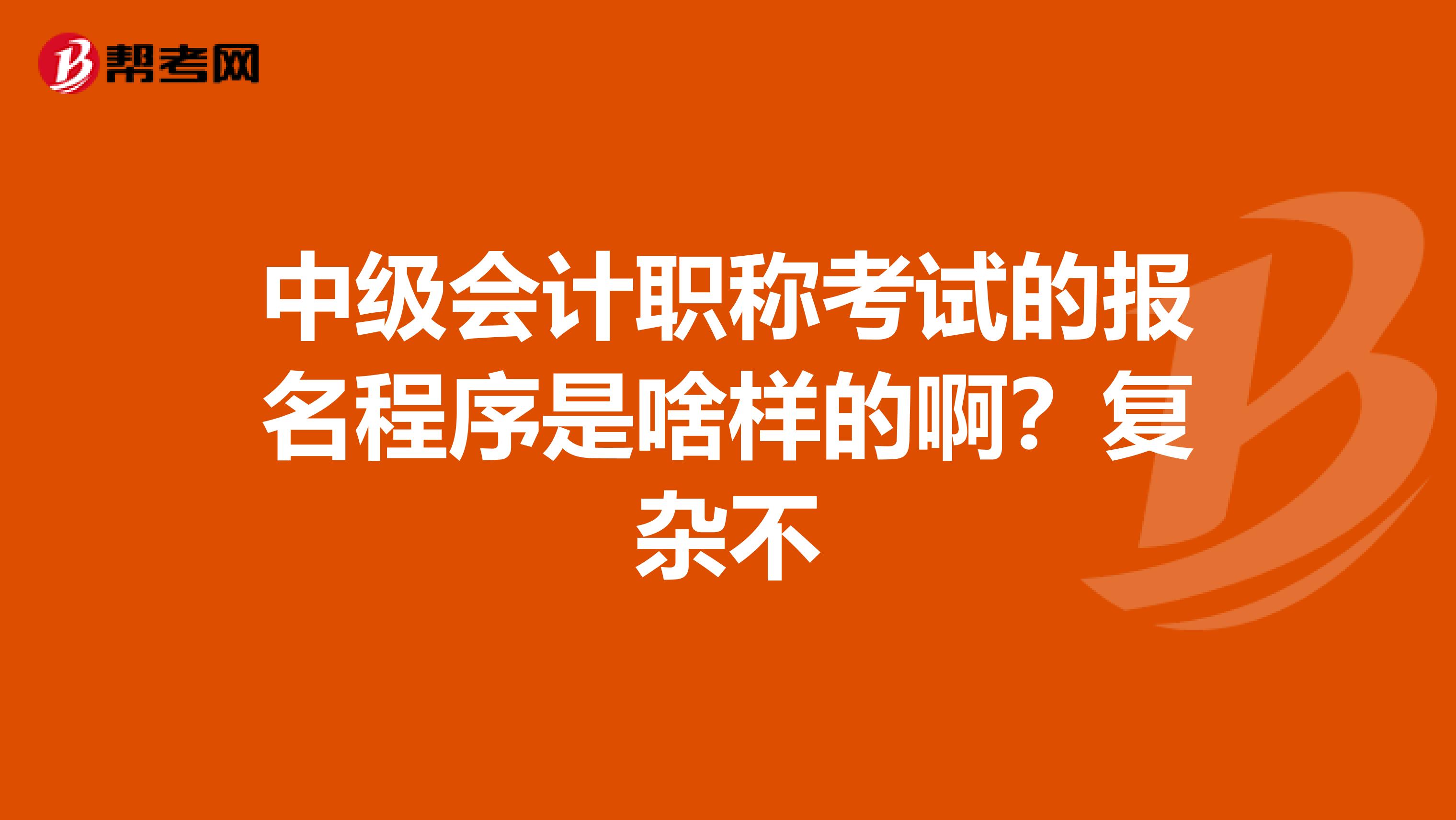 中级会计职称考试的报名程序是啥样的啊?复杂不