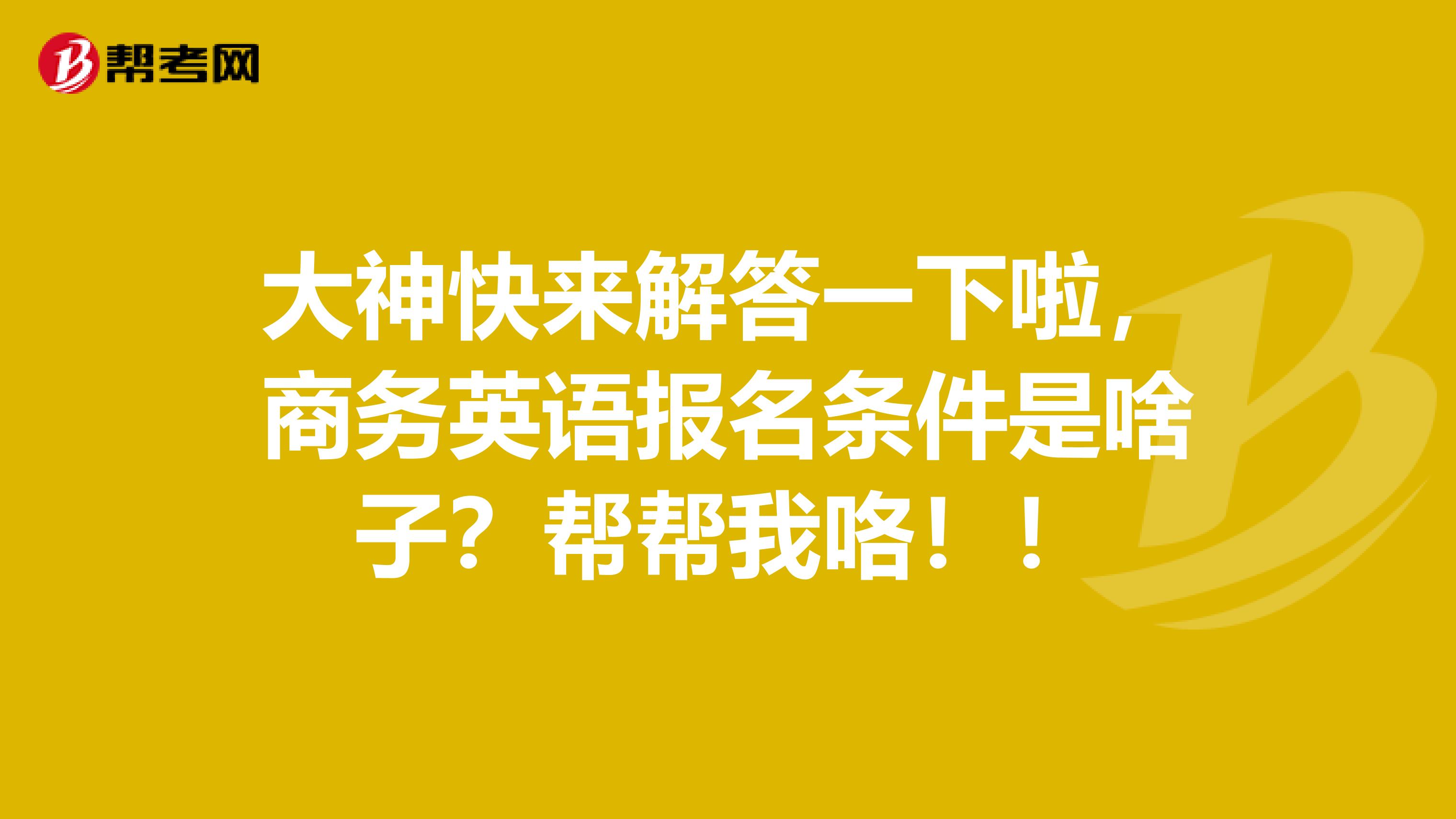 大神快来解答一下啦,商务英语报名条件是啥子?帮帮我咯!!