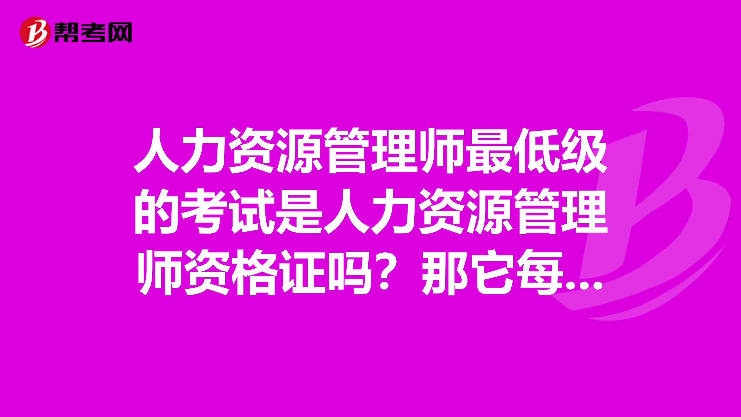 人力资源管理师最低级的考试是人力资源管理师资格证吗?那它每年什么时候考啊?有几次啊?